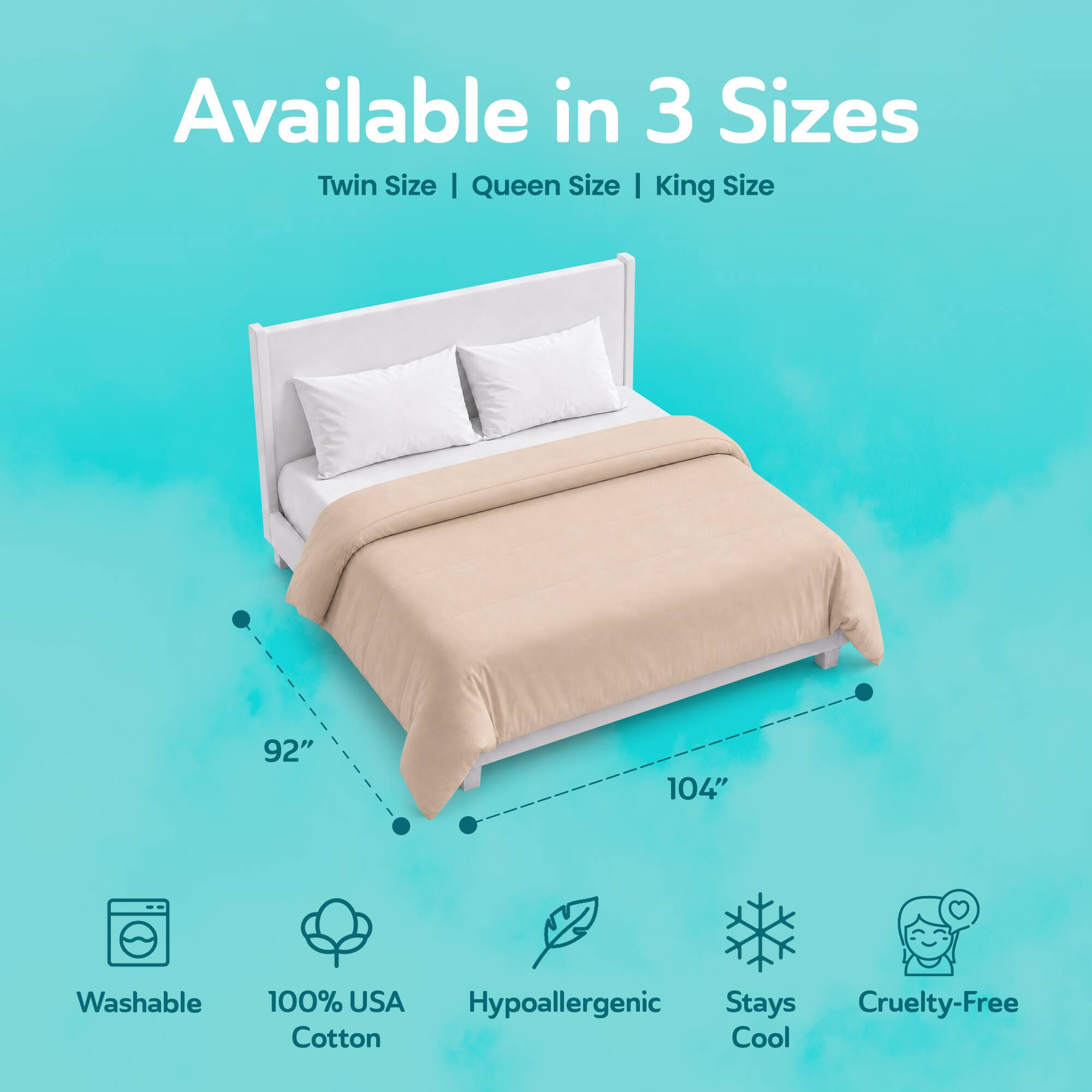 Available in 3 Sizes: Twin Size | Queen Size | King Size

92" | 104"

Washable

100% USA Cotton

Hypoallergenic

Stays Cool

Cruelty-Free