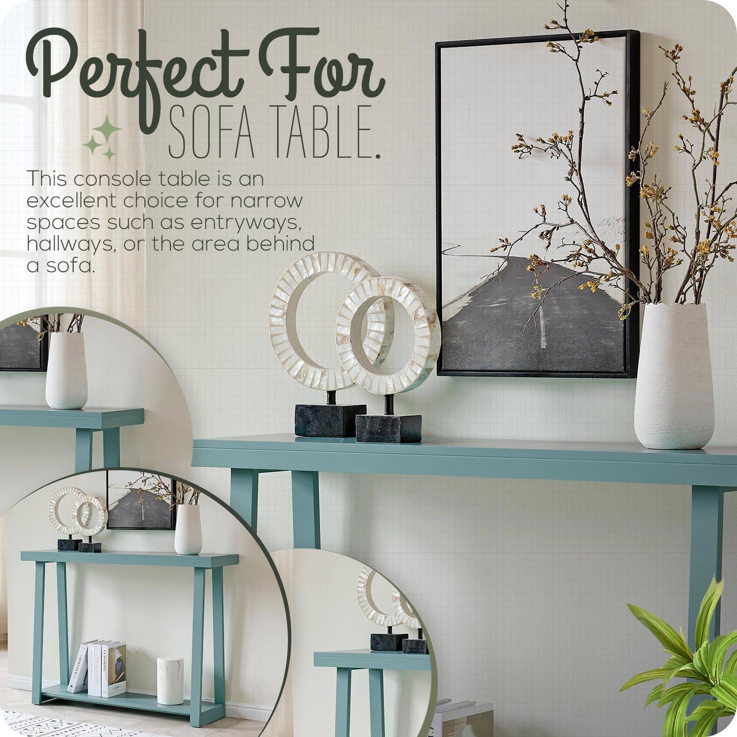 Perfect For SOFA TABLE.

This console table is an excellent choice for narrow spaces such as entryways, hallways, or the area behind a sofa.