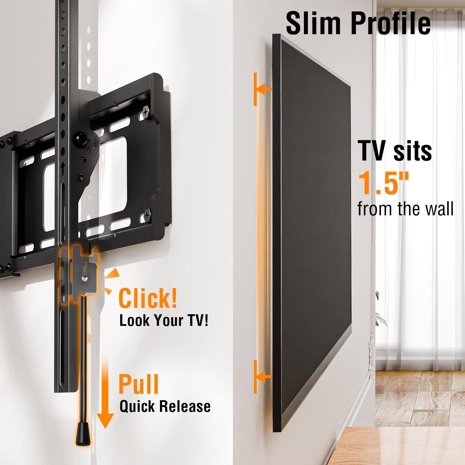 Slim Profile  
TV sits 1.5" from the wall  
Click! Look Your TV!  
Pull Quick Release