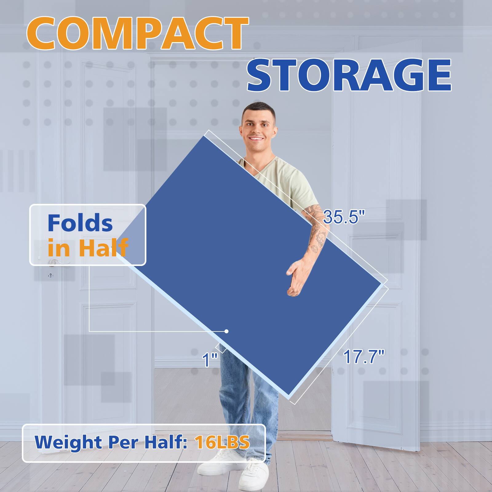 COMPACT STORAGE

Folds in Half

35.5" x 17.7" x 1"

Weight Per Half: 16LBS