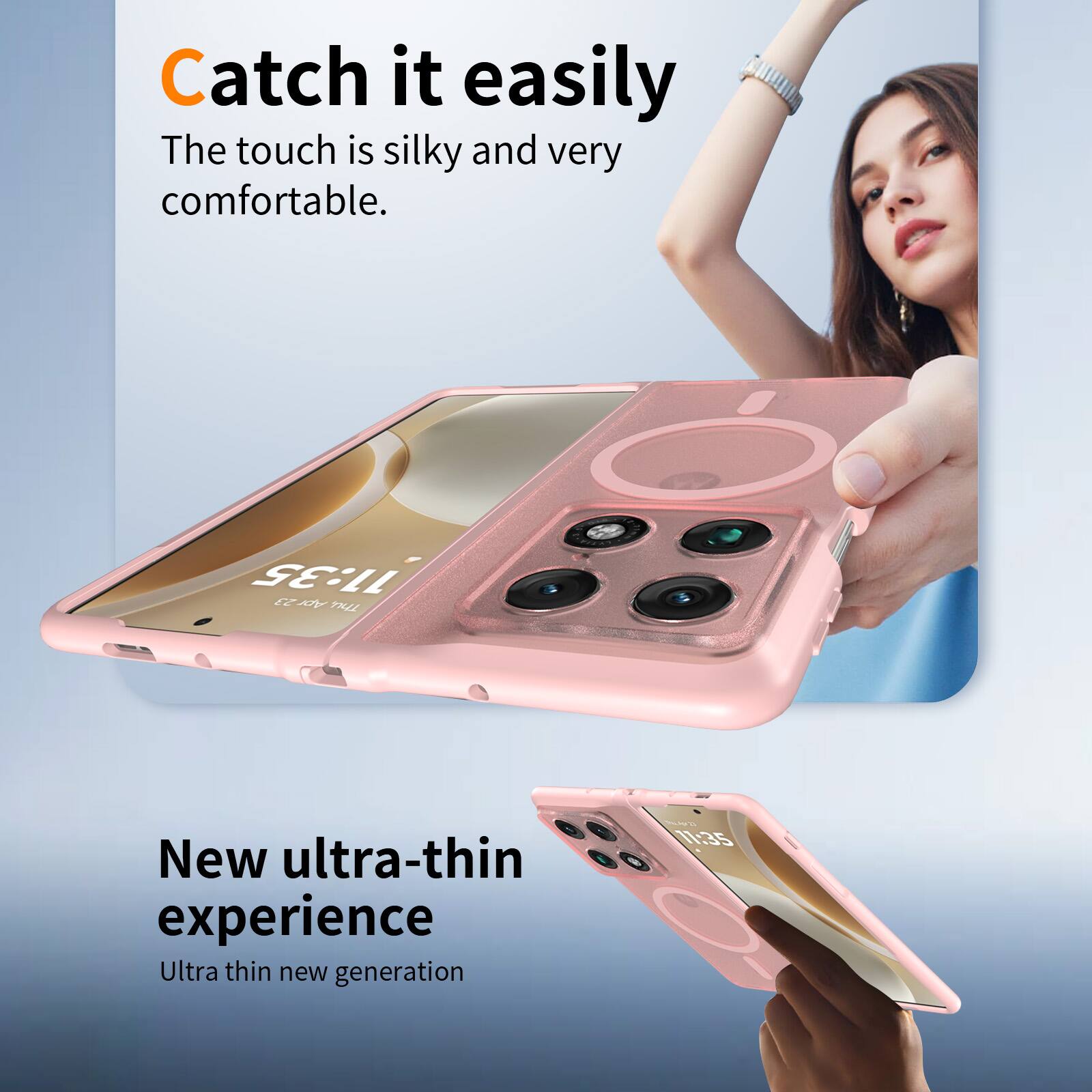 Catch it easily  
The touch is silky and very comfortable.  

11:35  

New ultra-thin experience  
Ultra thin new generation  

17:35