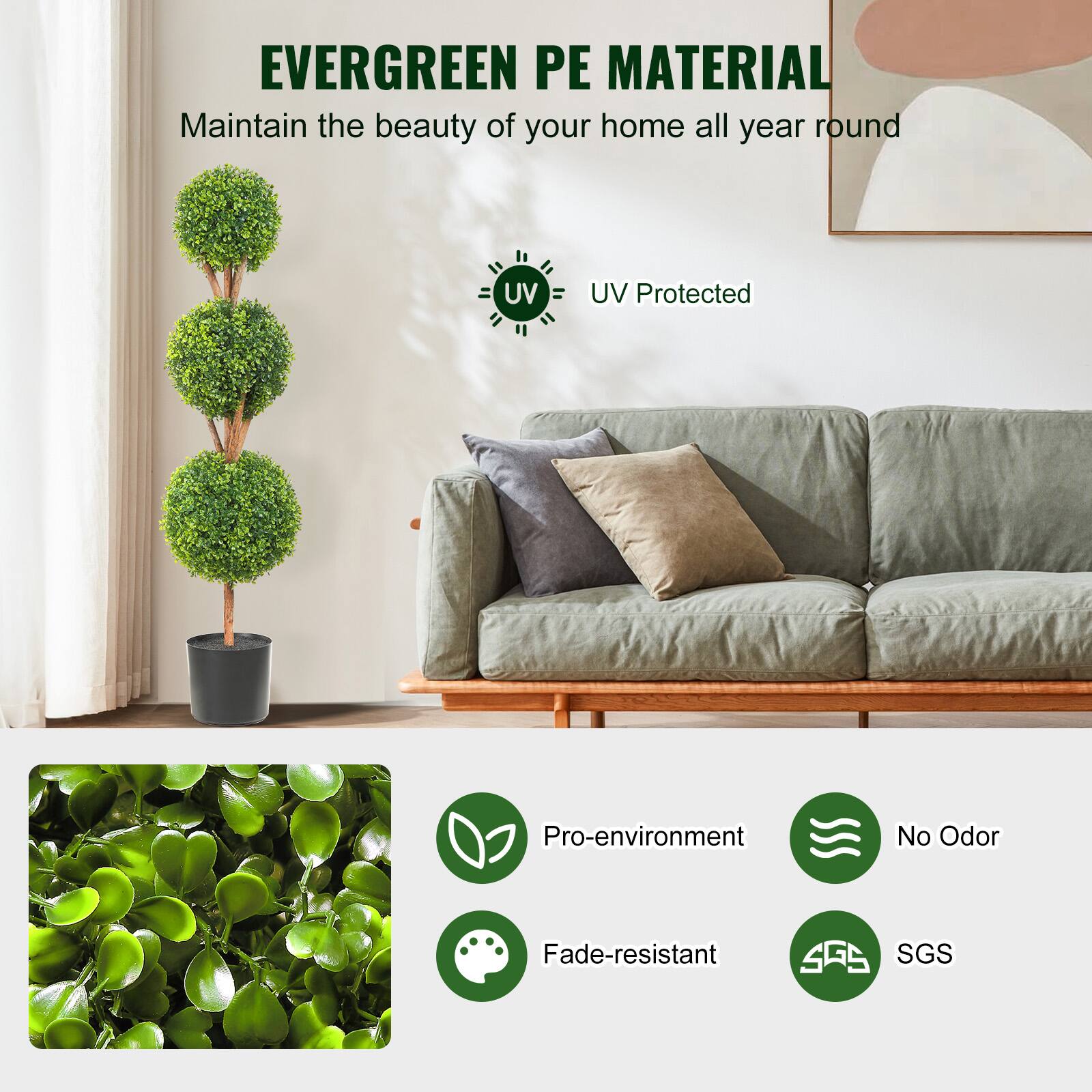 EVERGREEN PE MATERIAL  
Maintain the beauty of your home all year round  

UV Protected  

Pro-environment  
No Odor  
Fade-resistant  
SGS