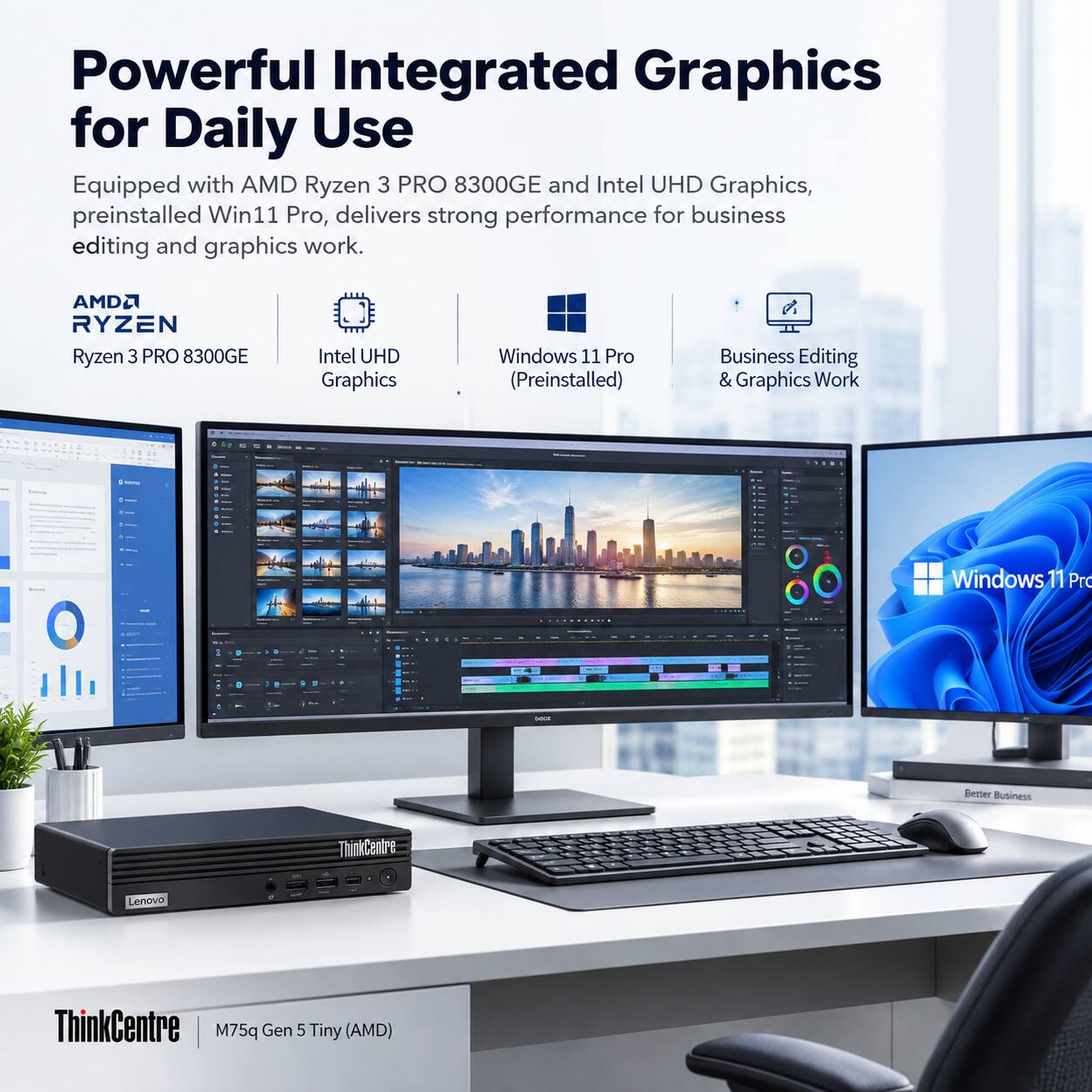 Powerful Integrated Graphics for Daily Use  
Equipped with AMD Ryzen 3 PRO 8300GE and Intel UHD Graphics, preinstalled Win11 Pro, delivers strong performance for business editing and graphics work.

AMD Ryzen 3 PRO 8300GE  
Intel UHD Graphics  
Windows 11 Pro (Preinstalled)  
Business Editing & Graphics Work  

Lenovo  
ThinkCentre M75q Gen 5 Tiny (AMD)