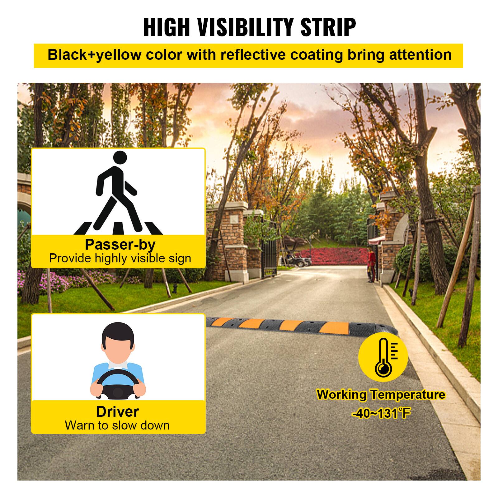 HIGH VISIBILITY STRIP
Black+yellow color with reflective coating bring attention
Passer-by
Provide highly visible sign
Driver
Warn to slow down
Working Temperature -40~131°F