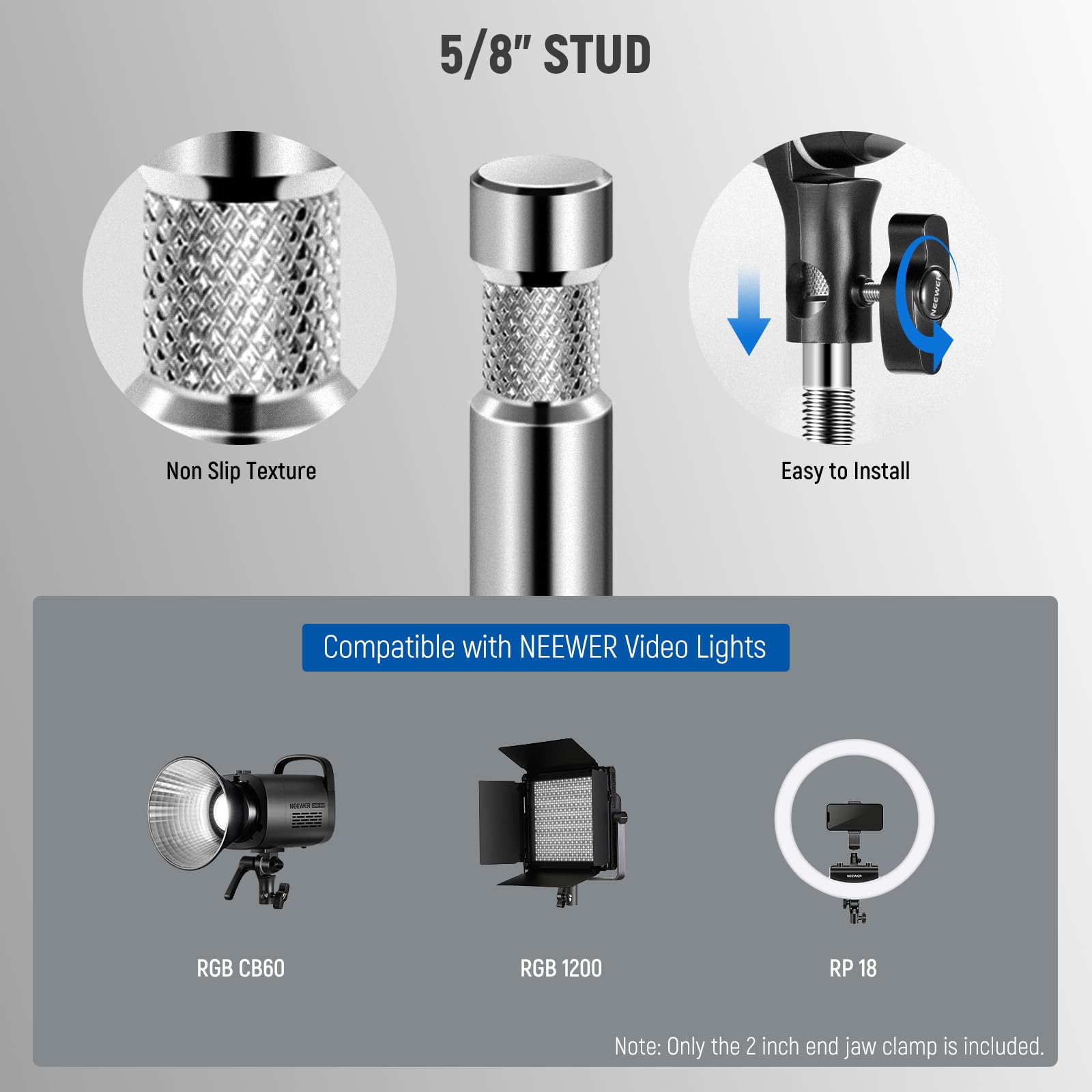 5/8" STUD  
Non Slip Texture  
Easy to Install  
Compatible with NEEWER Video Lights - RGB CB60, RGB 1200, RP 18  
Note: Only the 2 inch end jaw clamp is included.