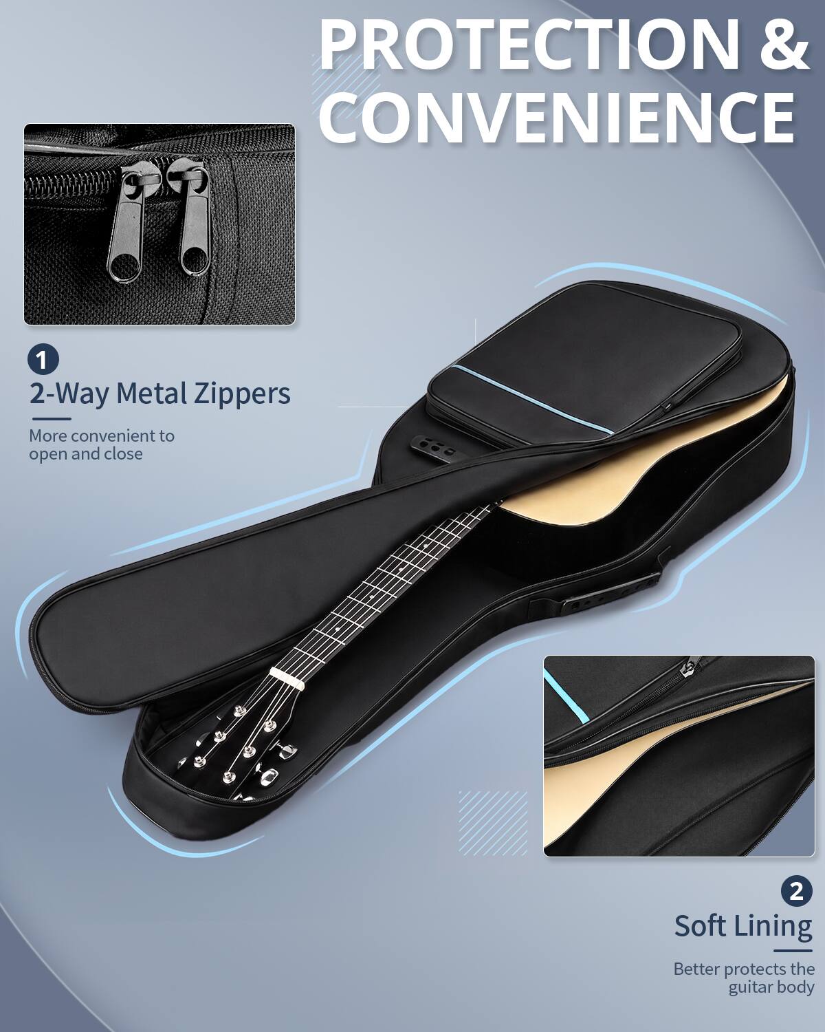 PROTECTION & CONVENIENCE

1. 2-Way Metal Zippers - More convenient to open and close

2. Soft Lining - Better protects the guitar body