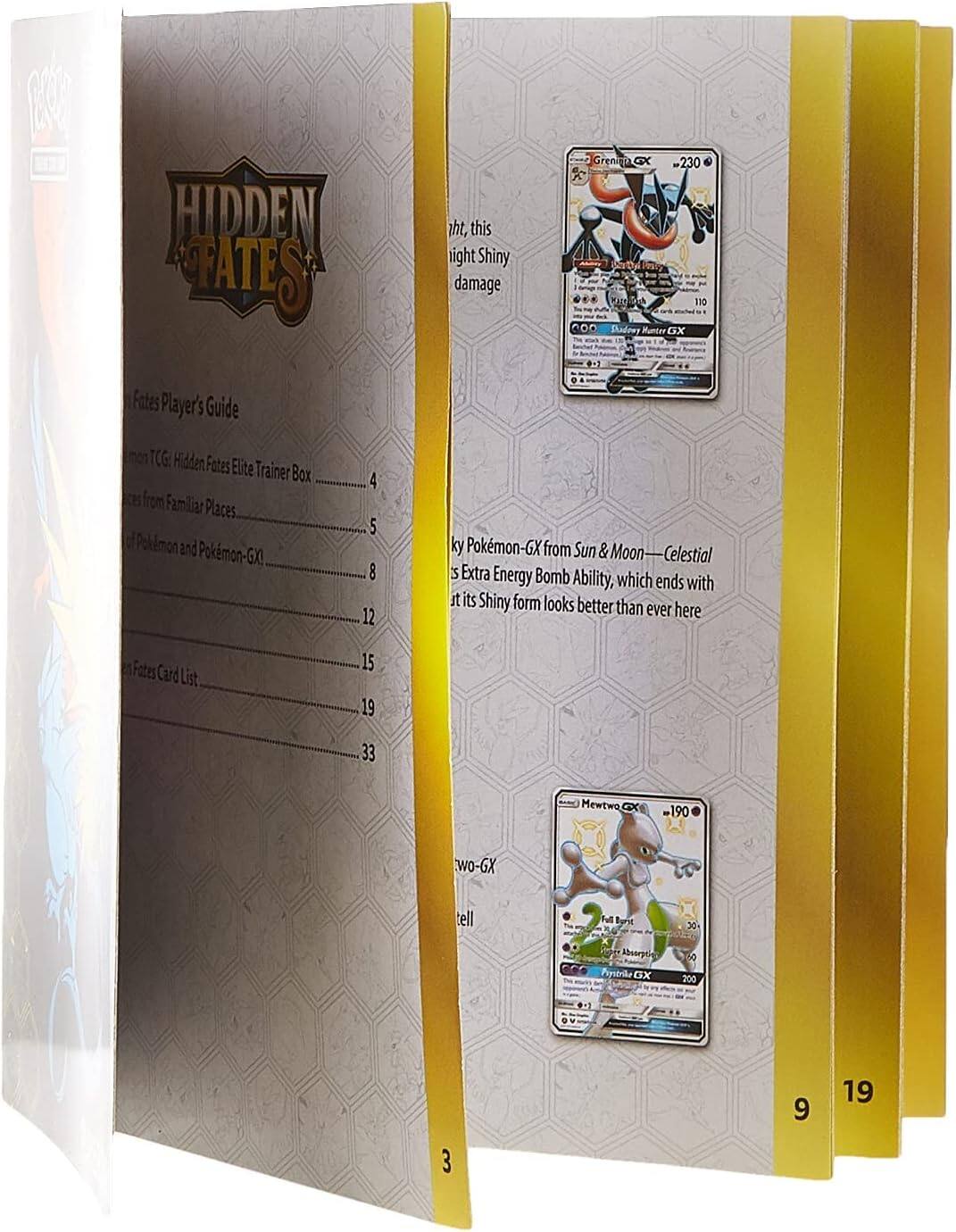 **Hidden Fates Player's Guide**

1. Pokémon TCG: Hidden Fates Elite Trainer Box
2. Pokémon from Familiar Places
3. Pokémon and Pokémon-GX
4. Pokémon-GX from Sun & Moon—Celestial Extra Energy Bomb Ability, which ends with it its Shiny form looks better than ever here
5. Hidden Fates Card List

**Page 19**

- Greninja GX - 230
  - This Shiny damage

- Mewtwo GX - 190
  - Full Blast 30
  - Psychic Absorb 200