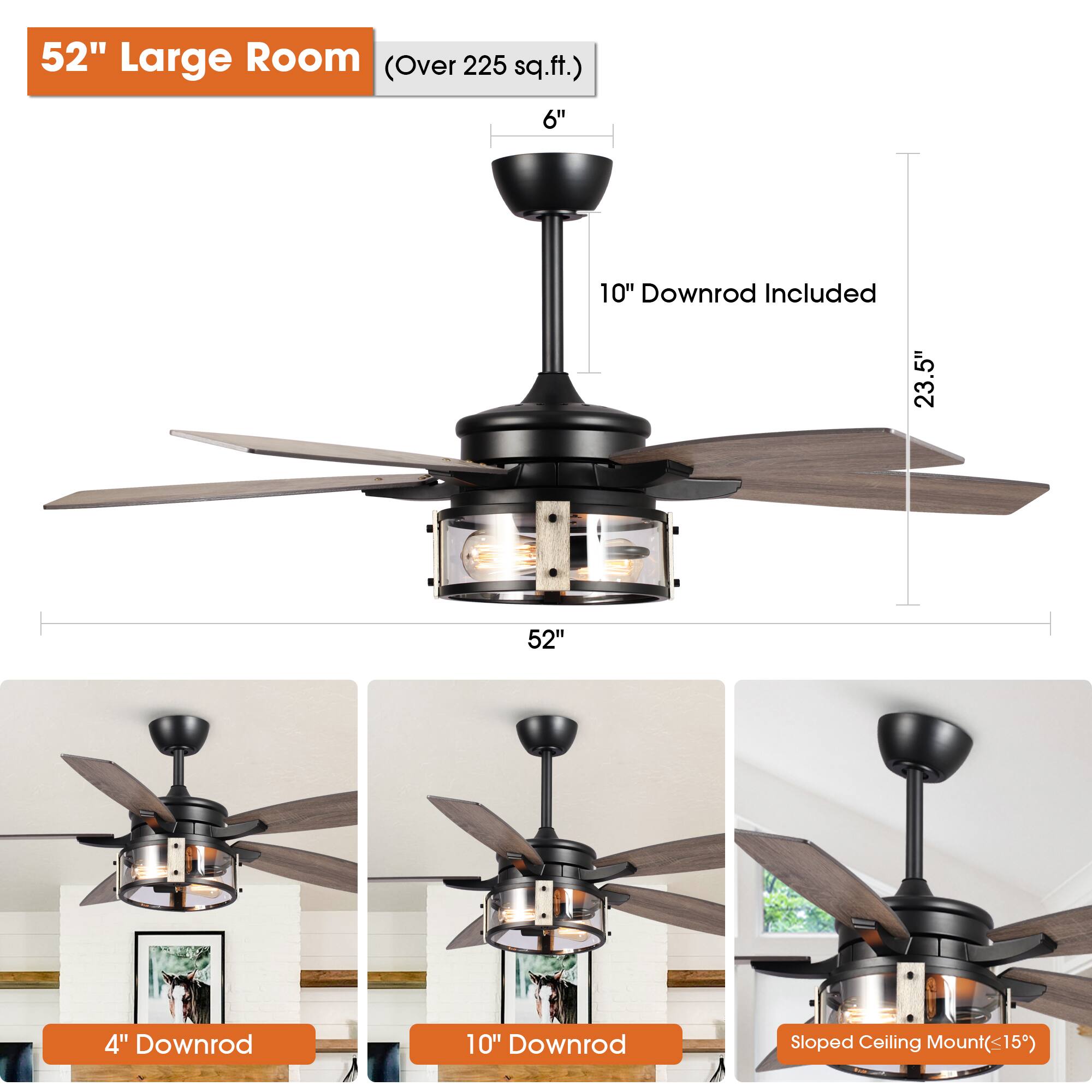 52" Large Room (Over 225 sq.ft.)

- 10" Downrod Included
- 23.5" Height
- 52" Blade Span
- 6" Diameter

4" Downrod

10" Downrod

Sloped Ceiling Mount (<15°)