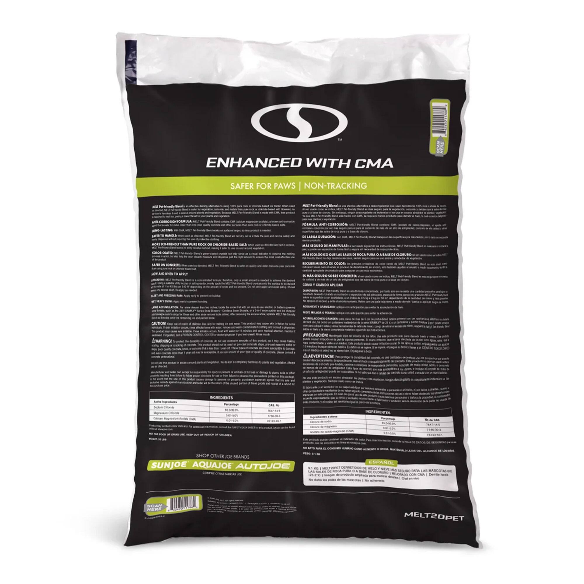 ENHANCED WITH CMA  
SAFER FOR PAWS | NON-TRACKING  

MELT20PET  

Ingredients:  
- Polyethylene  
- Calcium Carbonate  
- Calcium Chloride  
- CMA  

Net Weight: 1 lb (454 g)  

SHOP OTHER JOE BRANDS  
SUNJOE AQUAJOE AUTOJOE  

CAUTION  
ADVERTENCIA  
PRECAUCIÓN  

MELT20PET