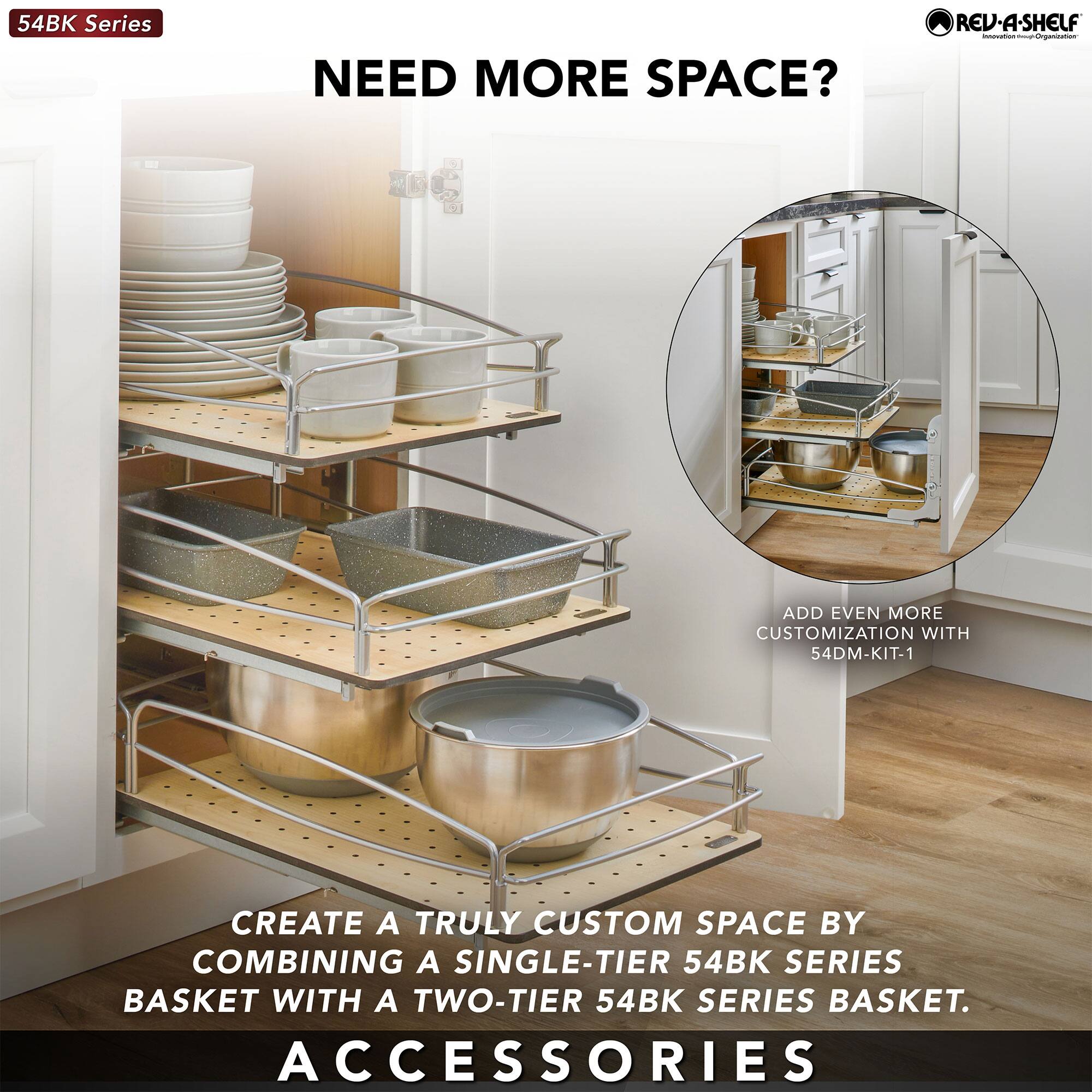 54BK Series

NEED MORE SPACE?

CREATE A TRULY CUSTOM SPACE BY COMBINING A SINGLE-TIER 54BK SERIES BASKET WITH A TWO-TIER 54BK SERIES BASKET.

ADD EVEN MORE CUSTOMIZATION WITH 54DM-KIT-1

ACCESSORIES