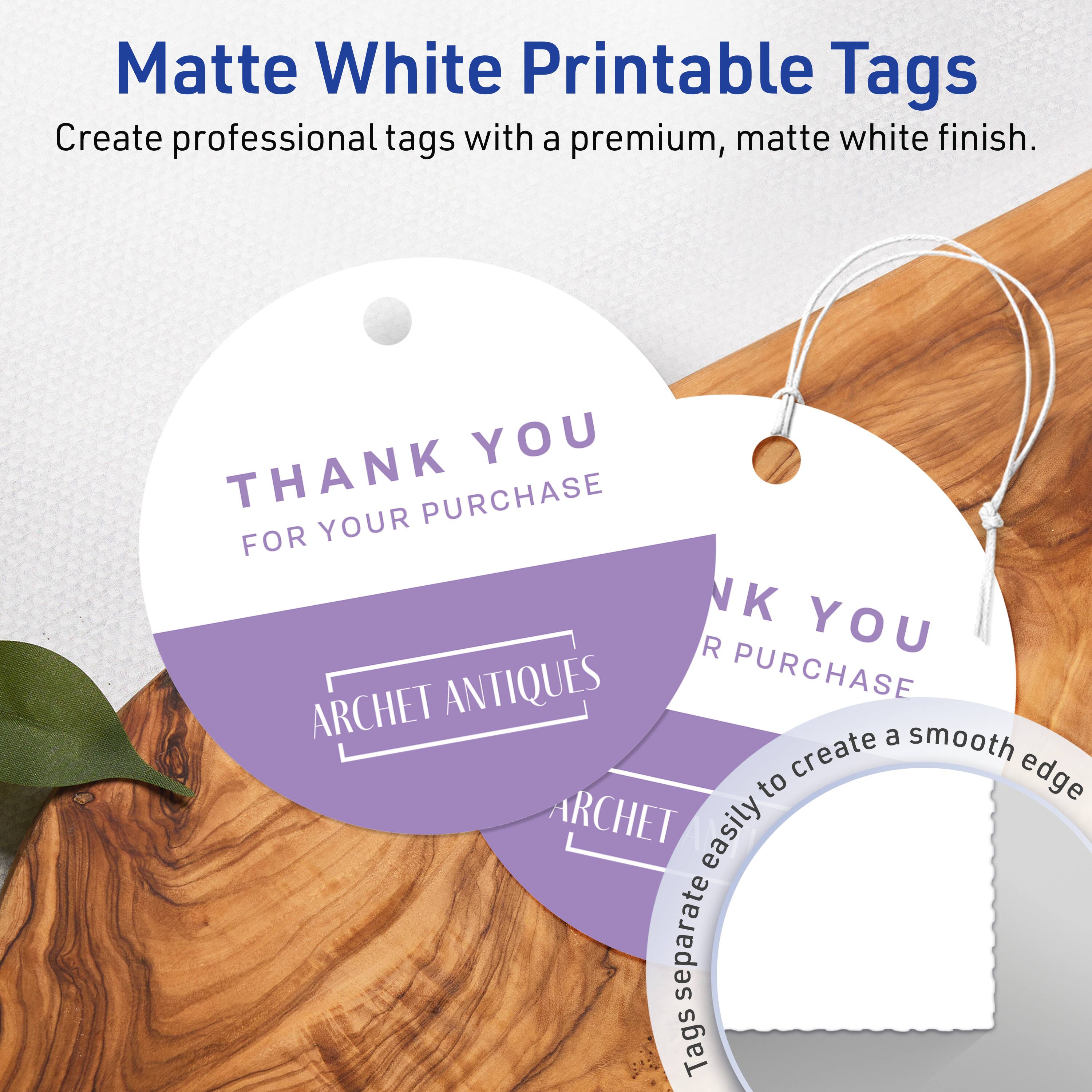 Matte White Printable Tags  
Create professional tags with a premium, matte white finish.  

THANK YOU  
FOR YOUR PURCHASE  

ARCHET ANTIQUES  

Tags easily separate to create a smooth edge