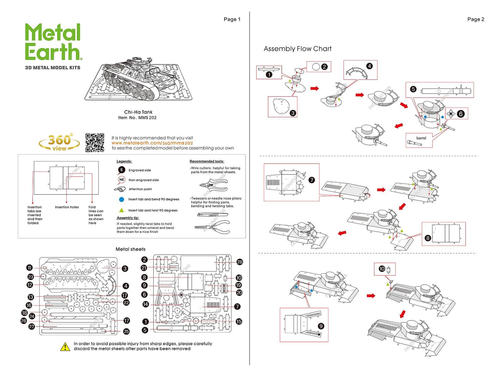 Metal Earth.  
30 METAL MODEL KITS  
Chi-Ha Tank  
Item No. MMS 202  

Page 1  
Assembly Flow Chart  

It is highly recommended that you visit www.metalearth.com/360/mms202 to see the completed model before assembling your own  

Legends:  
E - Engraved side  
NE - Non-engraved side  

Recommended tools:  
- Wire cutters: helpful for taking parts from the metal sheets  
- Tweezers or needle nose pliers: helpful for folding parts, bending and twisting tabs  

Attention point:  
- Insert tab and bend 90 degrees as shown here  
- Insert tab and fold insertion holes  
- Insert tab and bend 90 degrees  
- Assembly tips:  
  - Slightly twist tabs to hold parts together than untwist and bend them down for a nice finish  

Metal sheets  

Page 2  

In order to avoid possible injury from sharp edges, please carefully discard the metal sheets after parts have been removed