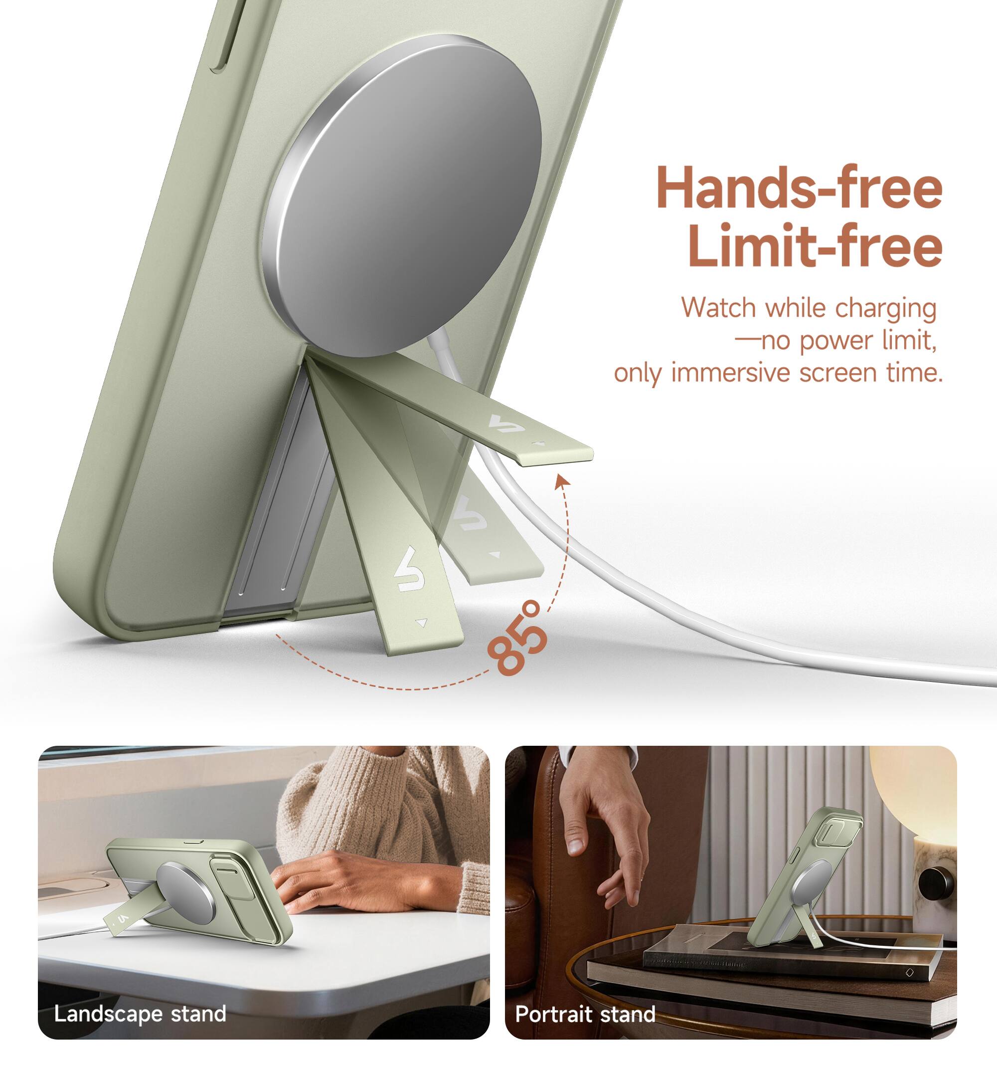 Hands-free Limit-free  
Watch while charging - no power limit, only immersive screen time.  
6 85  
Landscape stand  
Portrait stand