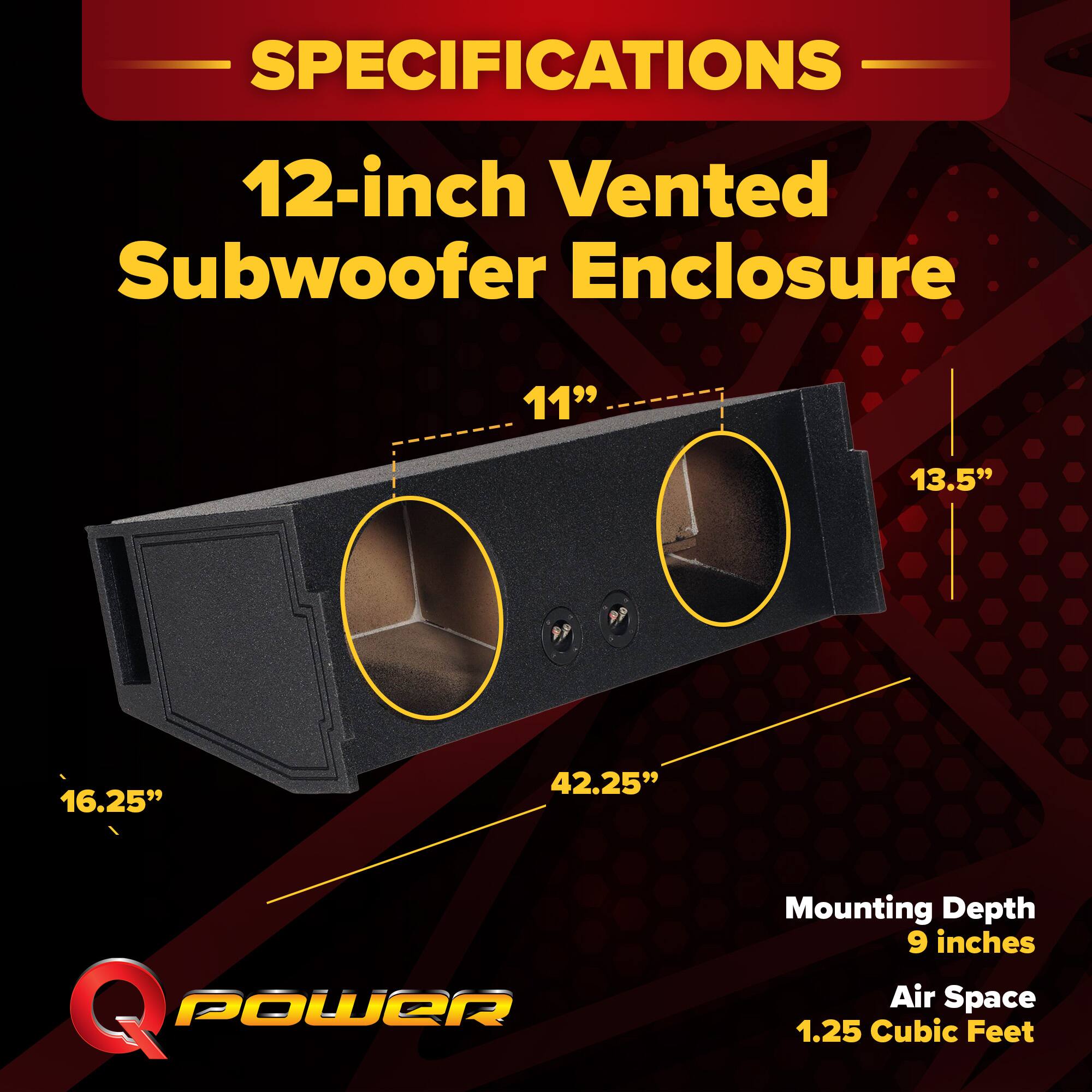 SPECIFICATIONS  
12-inch Vented Subwoofer Enclosure  
11" x 13.5" x 16.25" x 42.25"  
Mounting Depth: 9 inches  
Air Space: 1.25 Cubic Feet