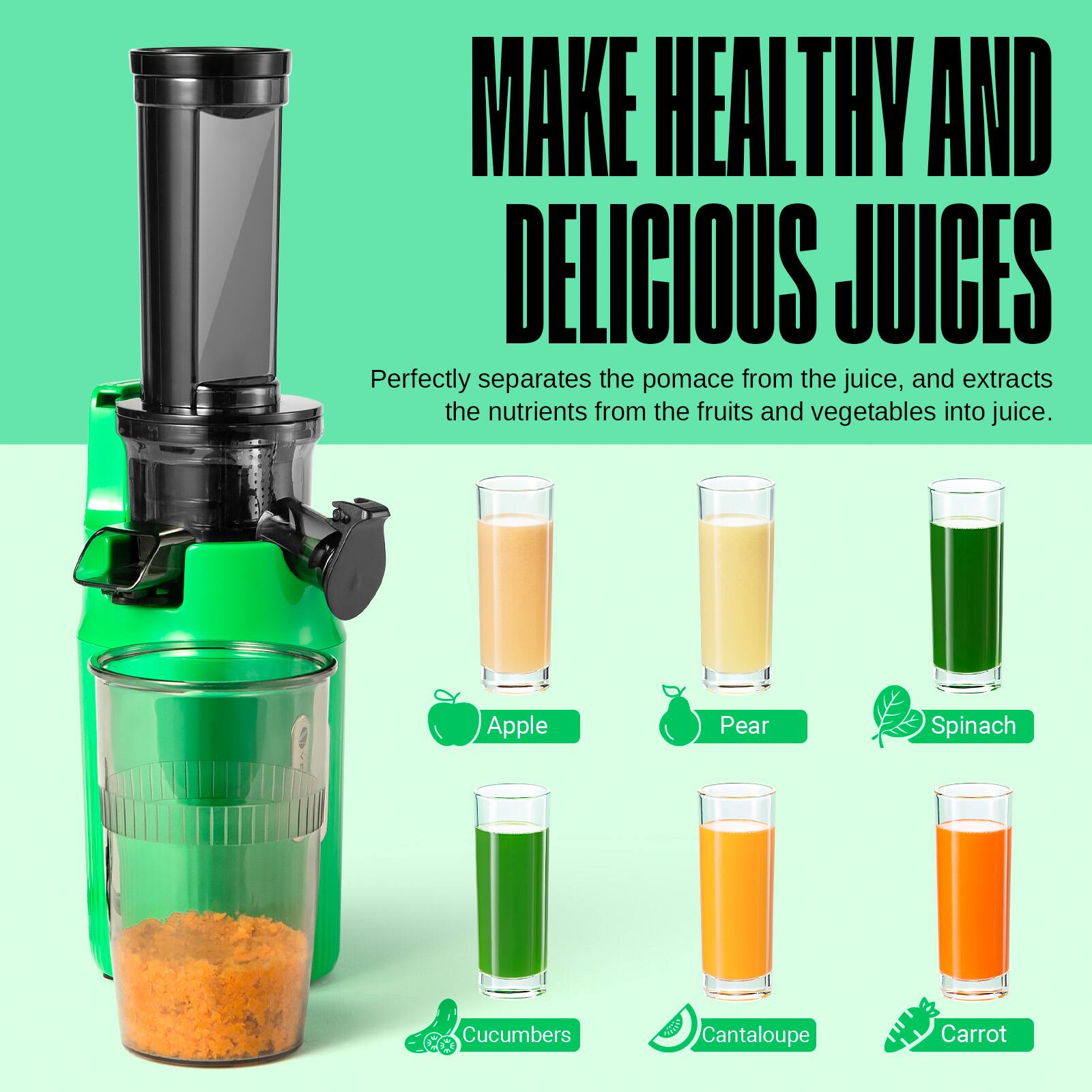 MAKE HEALTHY AND DELICIOUS JUICES

Perfectly separates the pomace from the juice, and extracts the nutrients from the fruits and vegetables into juice.

Apple
Pear
Spinach
Cucumbers
Cantaloupe
Carrot