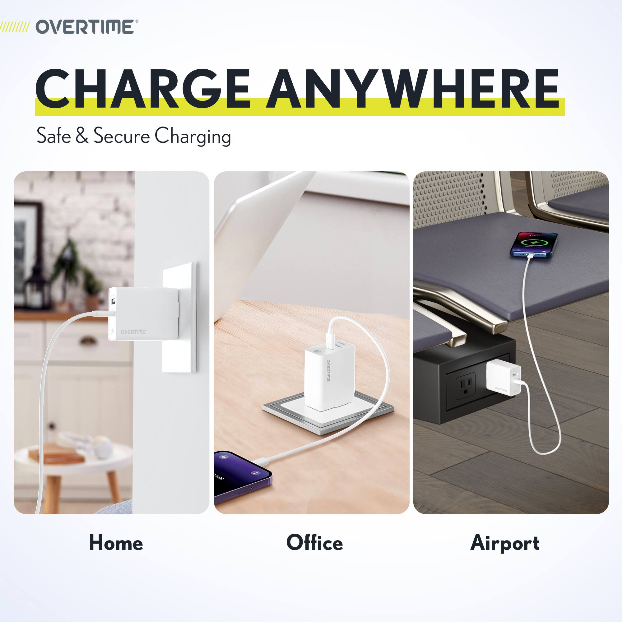 OVERTIME

CHARGE ANYWHERE

Safe & Secure Charging

Home

Office

Airport