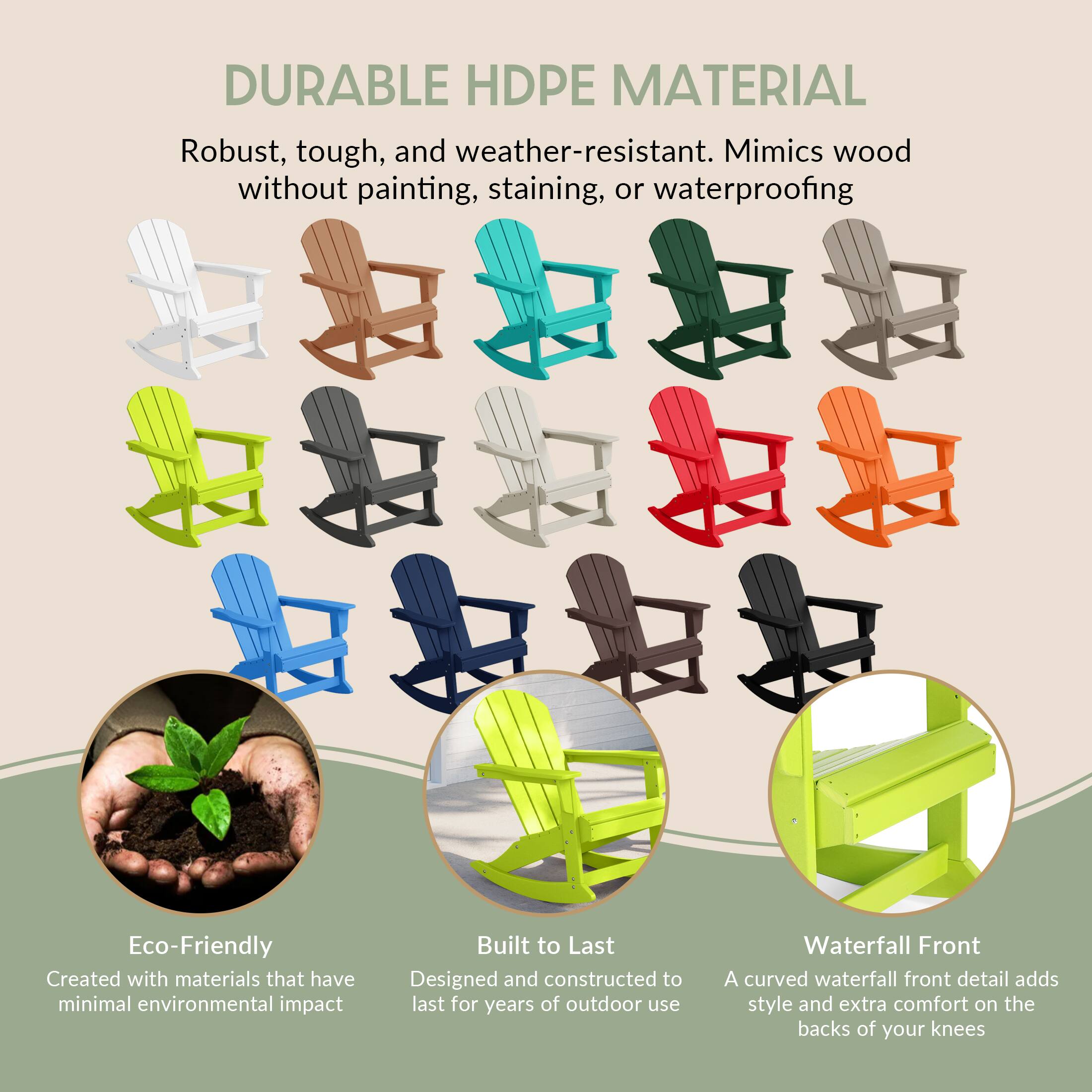 DURABLE HDPE MATERIAL  
Robust, tough, and weather-resistant. Mimics wood without painting, staining, or waterproofing.

Eco-Friendly  
Created with materials that have minimal environmental impact.

Built to Last  
Designed and constructed to last for years of outdoor use.

Waterfall Front  
A curved waterfall front detail adds style and extra comfort on the backs of your knees.