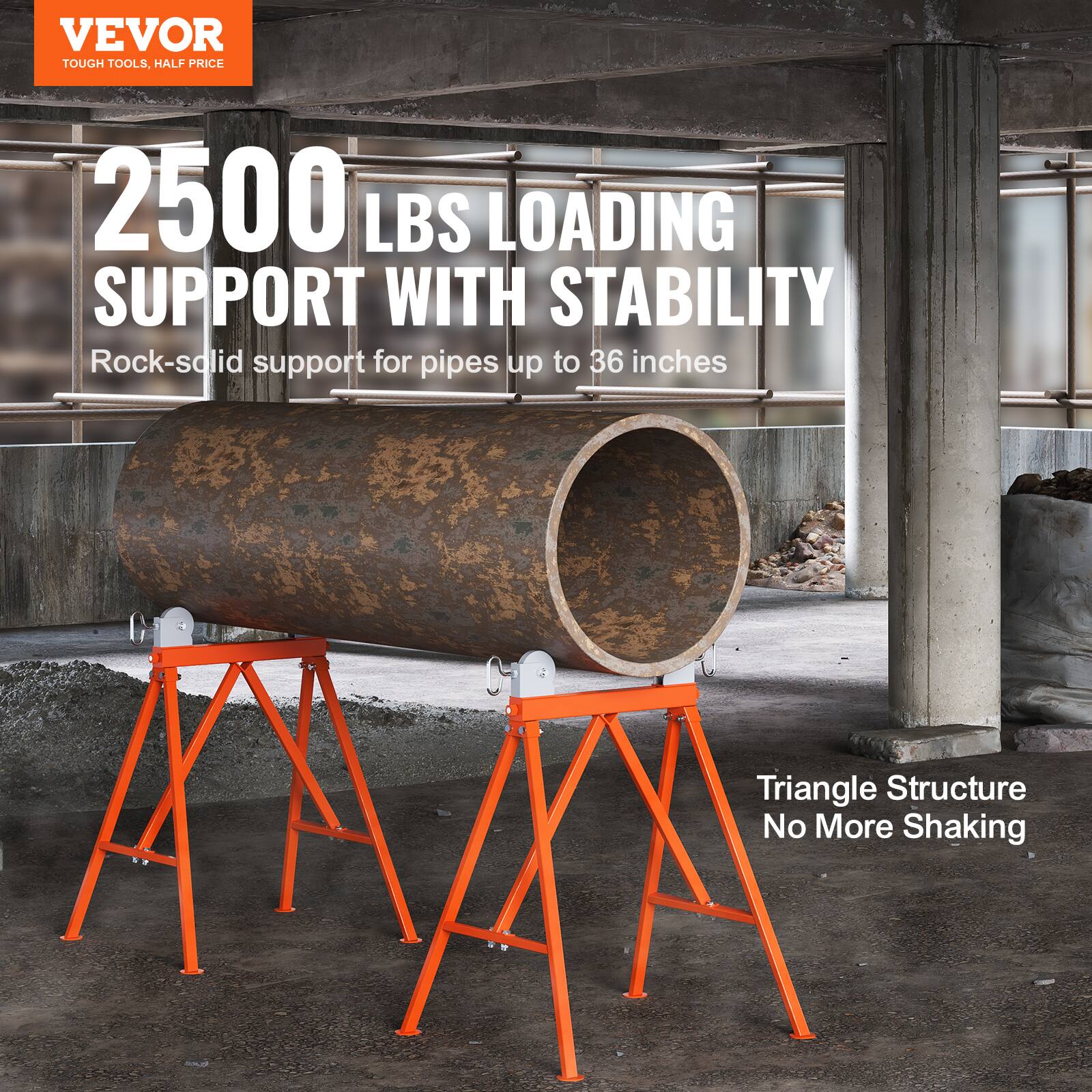 VEVOR TOUGH TOOLS, HALF PRICE

2500 LBS LOADING SUPPORT WITH STABILITY

Rock-solid support for pipes up to 36 inches

Triangle Structure No More Shaking