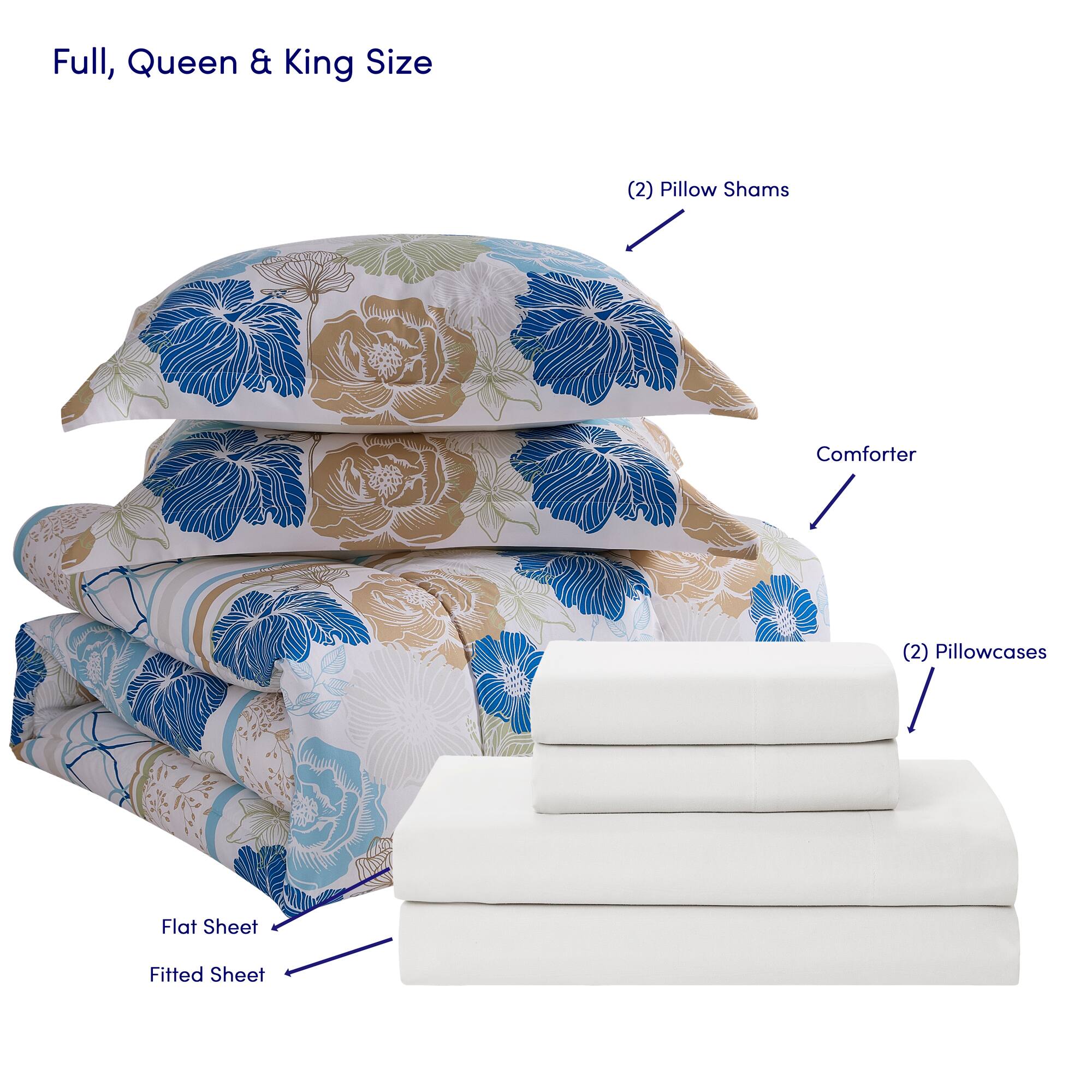 Full, Queen & King Size

- (2) Pillow Shams
- Comforter
- (2) Pillowcases
- Flat Sheet
- Fitted Sheet