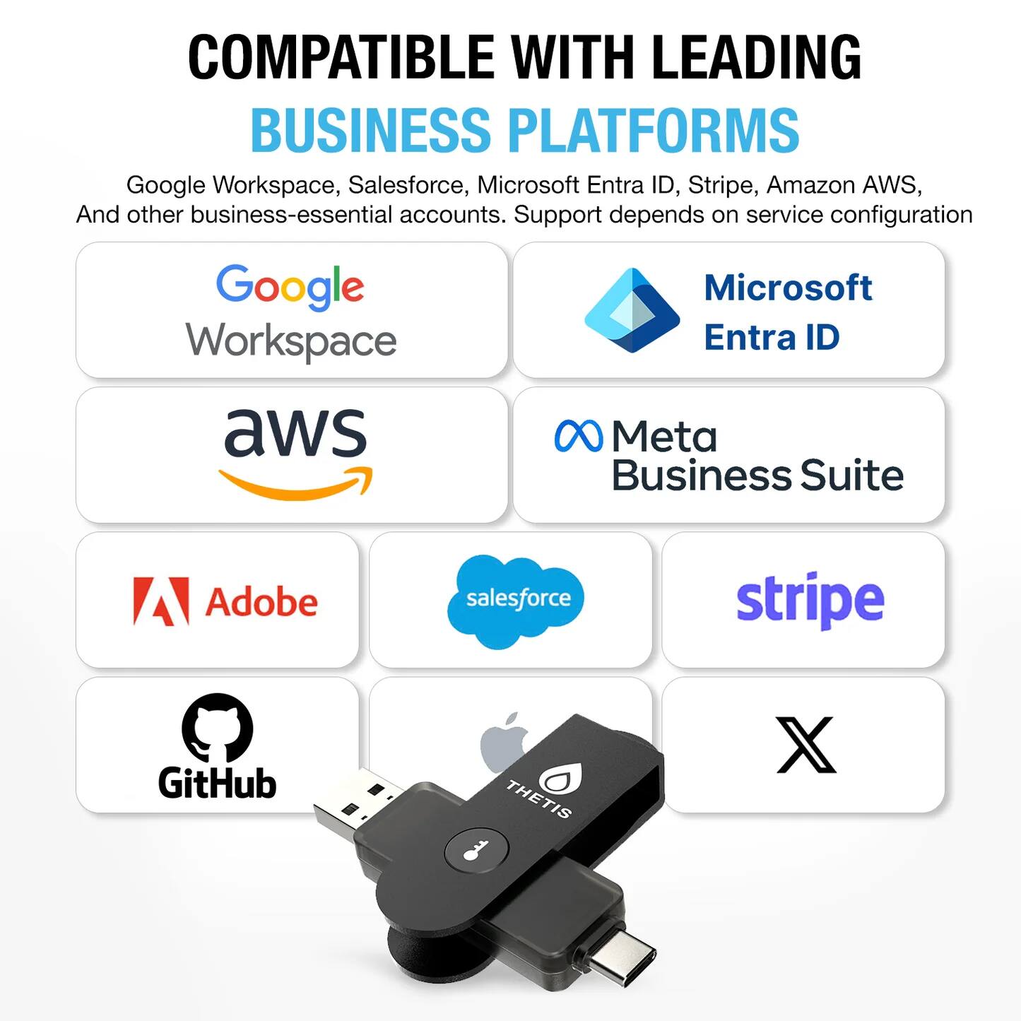 COMPATIBLE WITH LEADING BUSINESS PLATFORMS

Google Workspace, Salesforce, Microsoft Entra ID, Stripe, Amazon AWS, And other business-essential accounts. Support depends on service configuration

- Google Workspace
- Microsoft Entra ID
- AWS
- Meta Business Suite
- Adobe
- Salesforce
- Stripe
- GitHub
- THETIS X