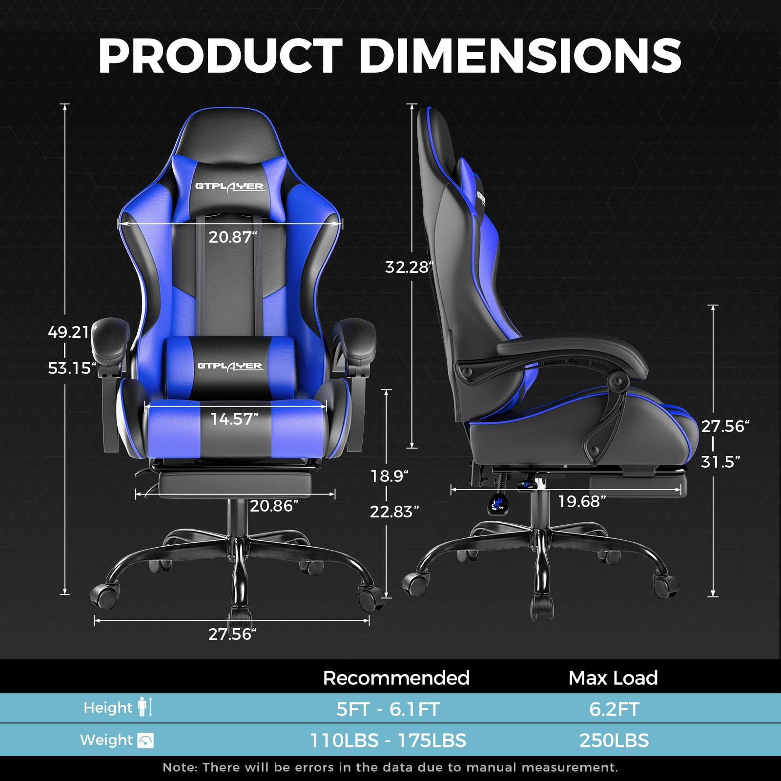 PRODUCT DIMENSIONS

OTPLAVER OTPL
- Height: 53.15"
- Width: 49.21"
- Depth: 32.28"
- Seat Width: 20.87"
- Seat Depth: 20.86"
- Armrest Width: 14.57"
- Backrest Height: 32.28"
- Base Width: 27.56"
- Base Depth: 31.5"
- Armrest Height: 18.9"
- Armrest Width: 22.83"
- Base Height: 19.68"

Recommended Max Load
- Height: 5FT - 6.1FT
- Weight: 110LBS - 175LBS

Max Load
- Height: 6.2FT
- Weight: 250LBS

Note: There will be errors in the data due to manual measurement.