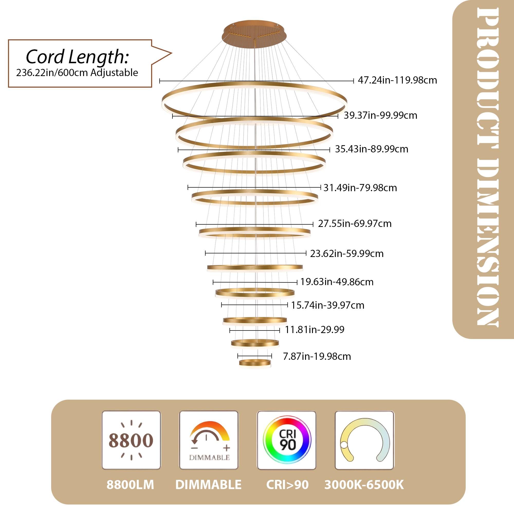 Cord Length: 236.22in/600cm Adjustable  
47.24in-119.98cm  
39.37in-99.99cm  
35.43in-89.99cm  
31.49in-79.98cm  
27.55in-69.97cm  
23.62in-59.99cm  
19.63in-49.86cm  
15.74in-39.97cm  
11.81in-29.99cm  
7.87in-19.98cm  

PRODUCT DIMENSION  
8800LM  
DIMMABLE  
CRI>90  
3000K-6500K