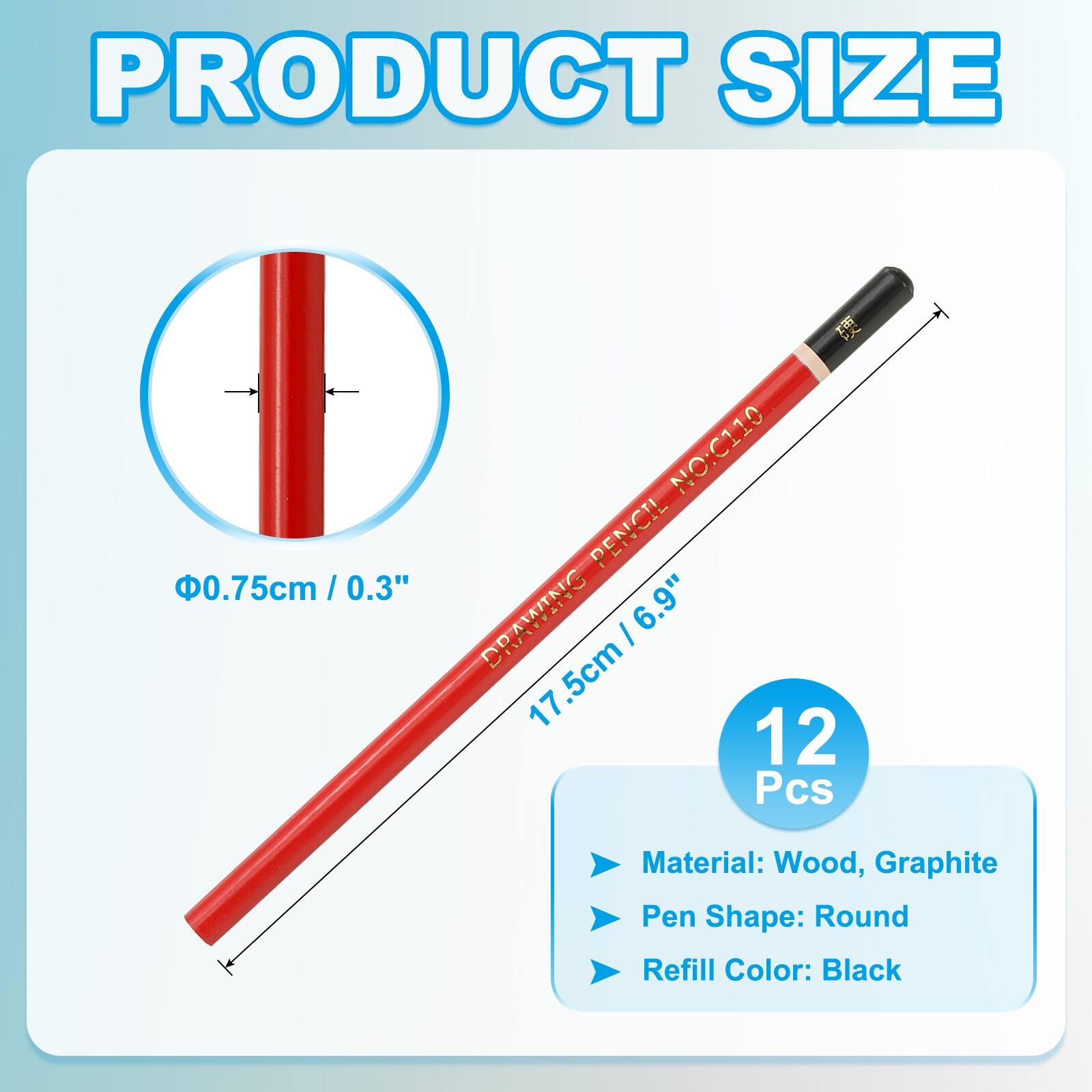 PRODUCT SIZE  
NO: C110  
PENCIL 0.75cm / 0.3"  
DRAWING PENCIL 17.5cm / 6.9"  
12 Pcs  
Material: Wood, Graphite  
Pen Shape: Round  
Refill Color: Black