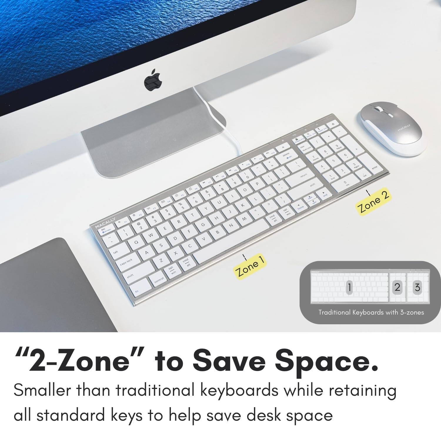 "2-Zone" to Save Space. Smaller than traditional keyboards while retaining all standard keys to help save desk space. Traditional Keyboards with 3-zones "2-Zone" to Save Space. Smaller than traditional keyboards while retaining all standard keys to help save desk space.