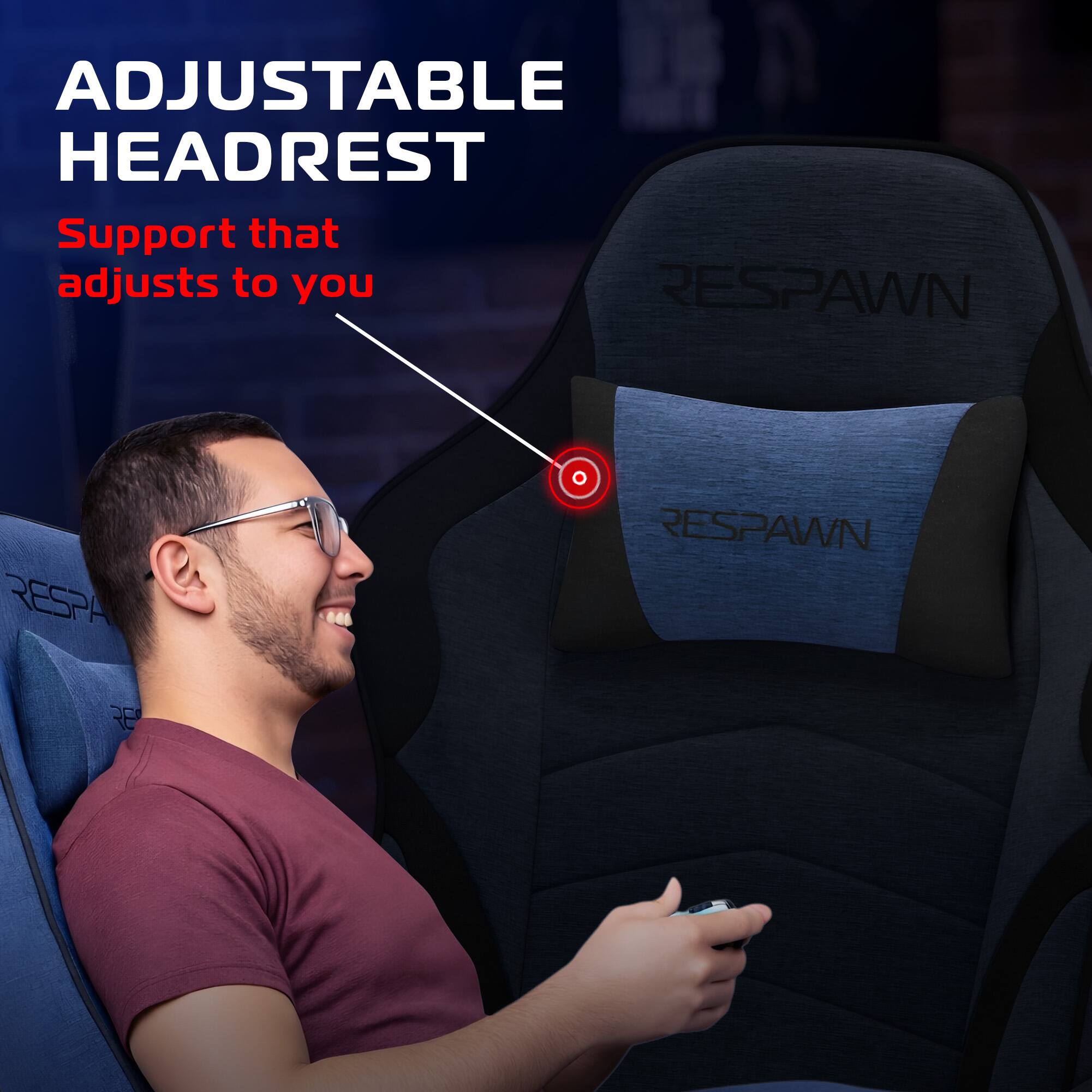 ADJUSTABLE HEADREST  
Support that adjusts to you  

RESPAWN