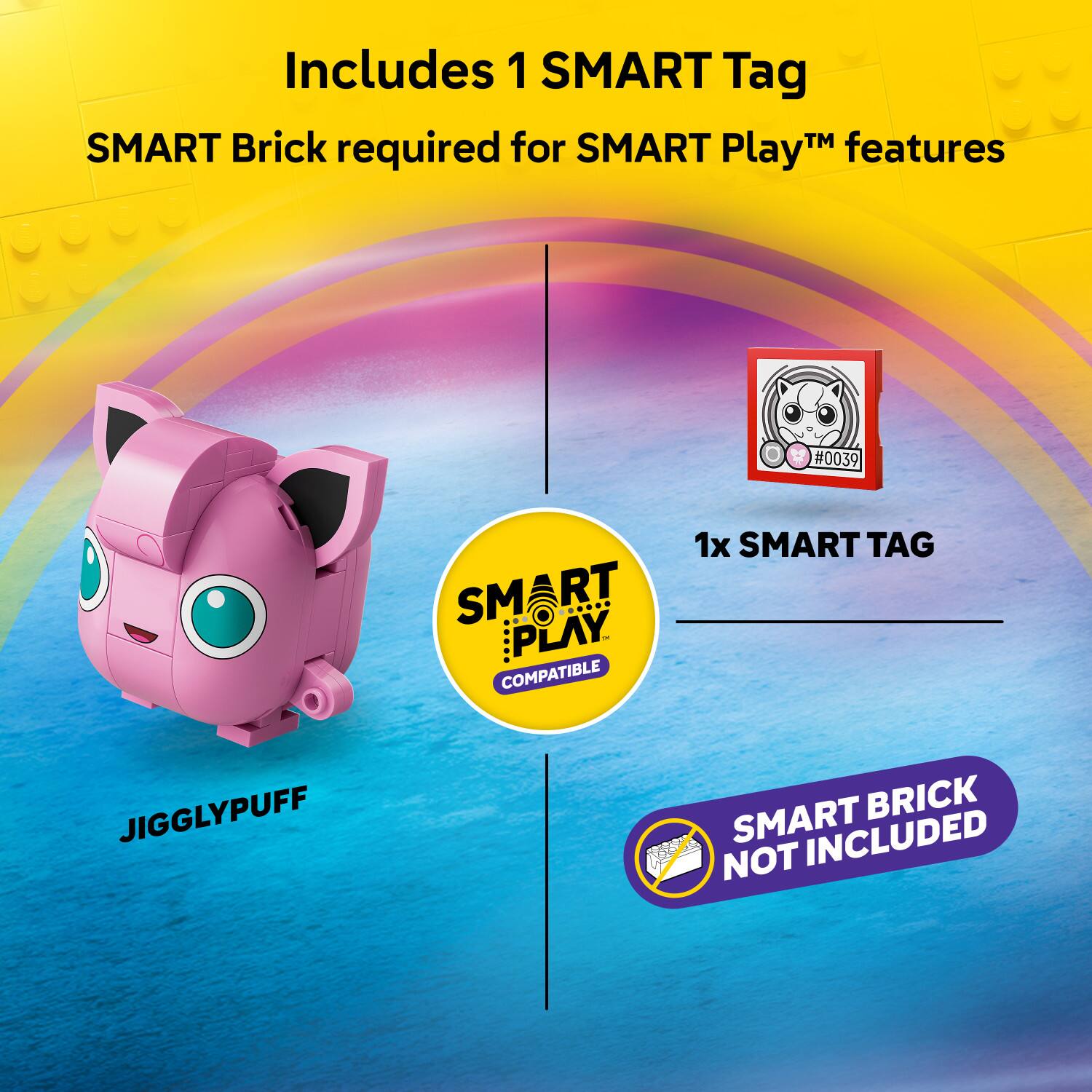 Includes 1 SMART Tag  
SMART Brick required for SMART Play™ features  
#0039  
1x SMART TAG  
SMART BRICK NOT INCLUDED  
JIGGLYPUFF