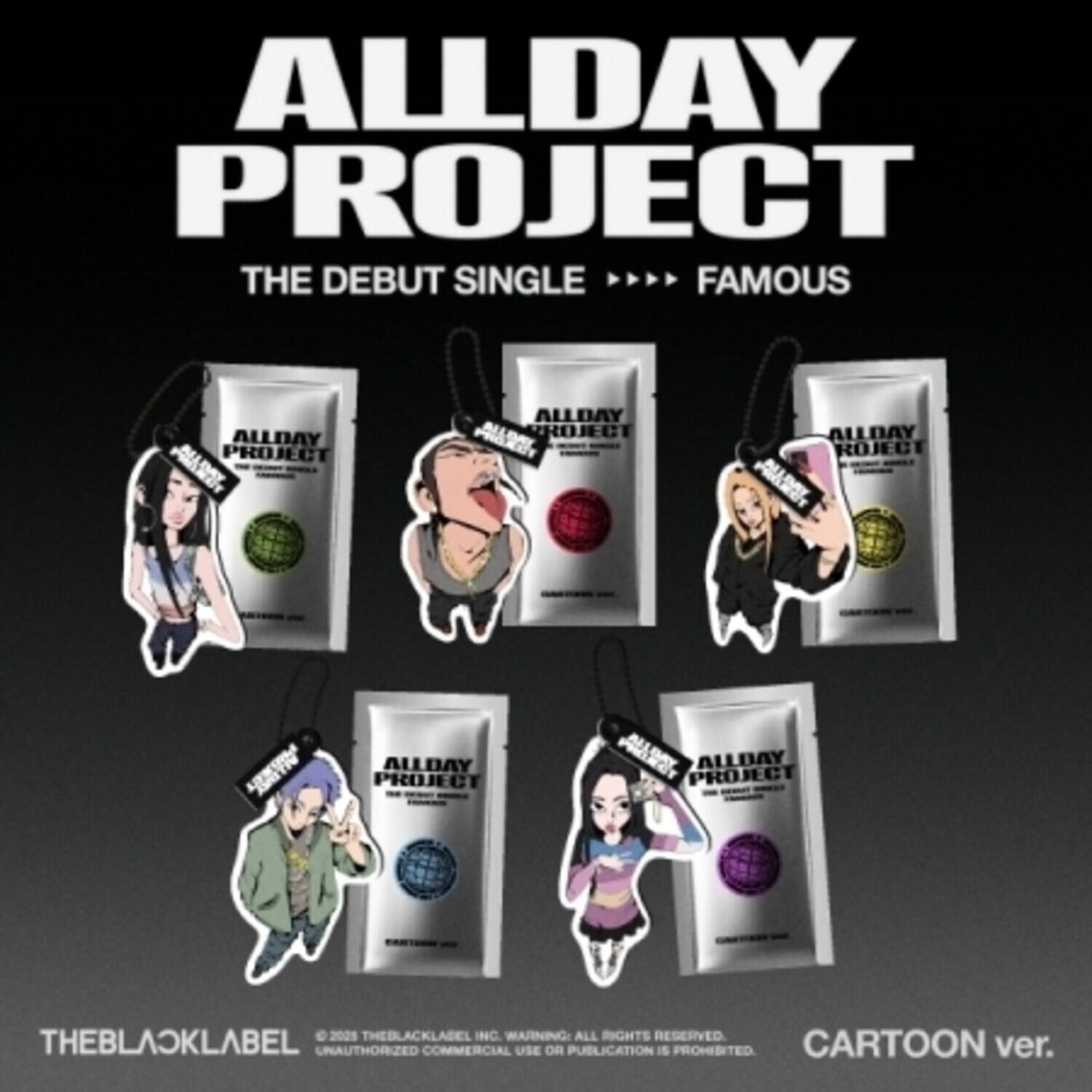 ALLDAY PROJECT  
THE DEBUT SINGLE  
FAMOUS  

ALLDAY PROJECT  
ALLDAY PROJECT  
ALLDAY PROJECT  
ALLDAY PROJECT  

2025  
THEBLACKLABEL INC.  
WARNING: ALL RIGHTS RESERVED  
UNAUTHORIZED COMMERCIAL USE OR PUBLICATION IS PROHIBITED  

CARTOON ver.