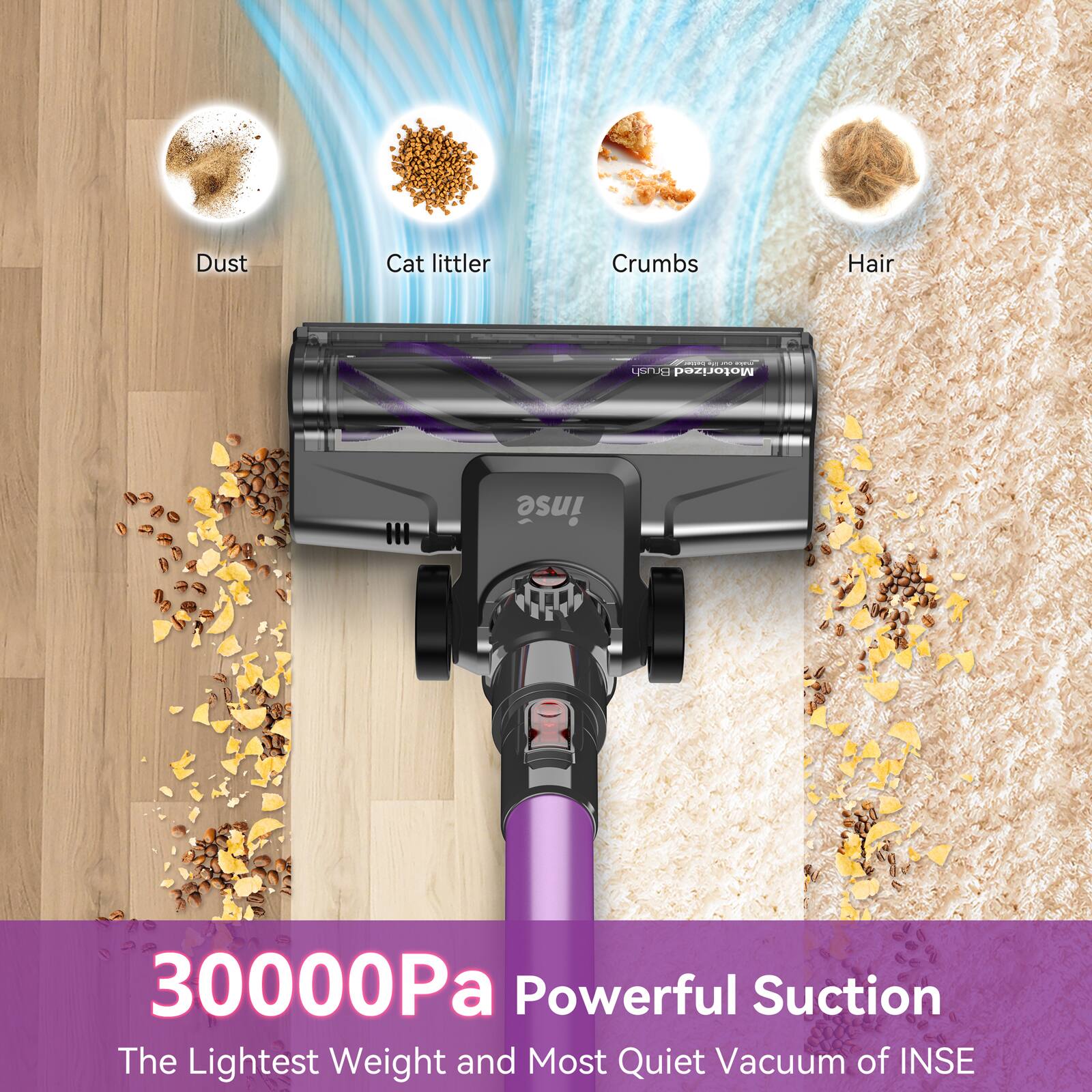 Dust Cat litter Crumbs Hair  
30000Pa Powerful Suction  
The Lightest Weight and Most Quiet Vacuum of INSE
