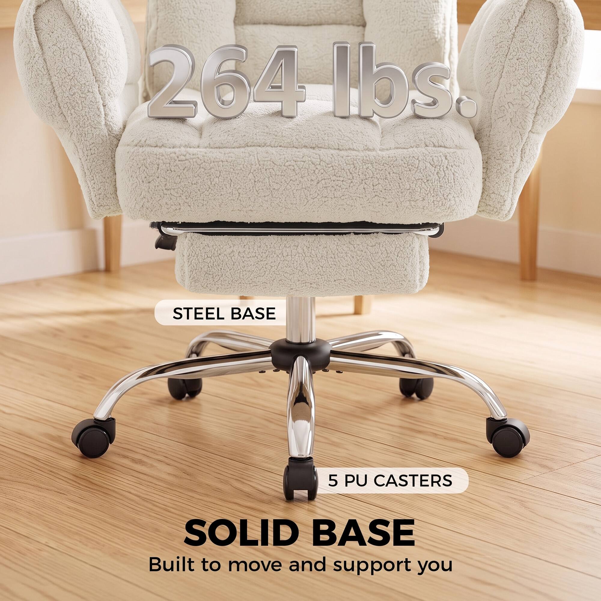 264 lbs.

STEEL BASE

5 PU CASTERS

SOLID BASE
Built to move and support you
