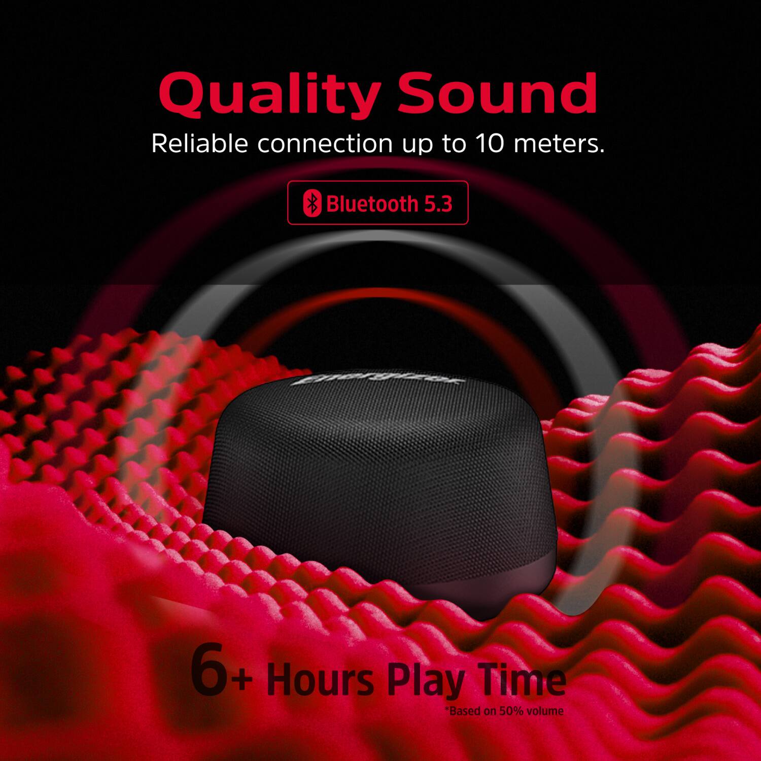 Quality Sound  
Reliable connection up to 10 meters.  
Bluetooth 5.3  
6+ Hours Play Time  
*Based on 50% volume