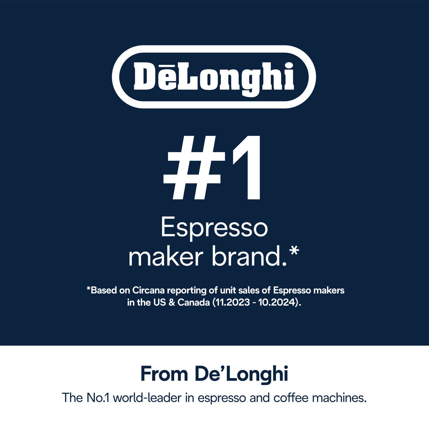 DeLonghi #1 Espresso maker brand.*  
*Based on Circana reporting of unit sales of Espresso makers in the US & Canada (11.2023 - 10.2024).  

From De'Longhi  
The No.1 world-leader in espresso and coffee machines.