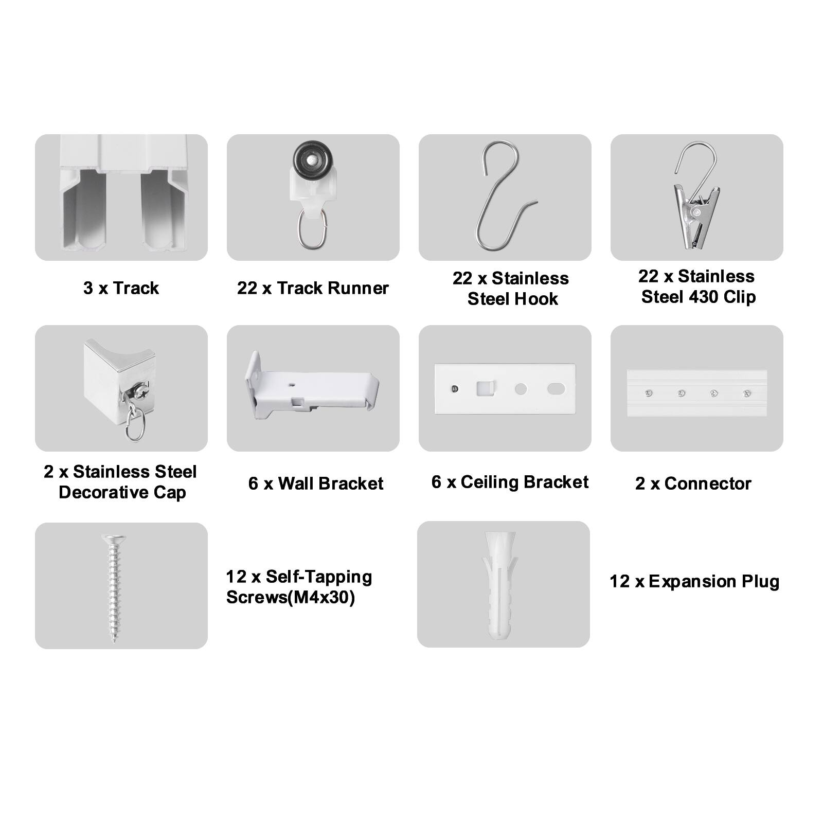 3 x Track  
22 x Track Runner  
22 x Stainless Steel Hook  
22 x Stainless Steel 430 Clip  
2 x Stainless Steel Decorative Cap  
6 x Wall Bracket  
6 x Ceiling Bracket  
2 x Connector  
12 x Self-Tapping Screws (M4x30)  
12 x Expansion Plug