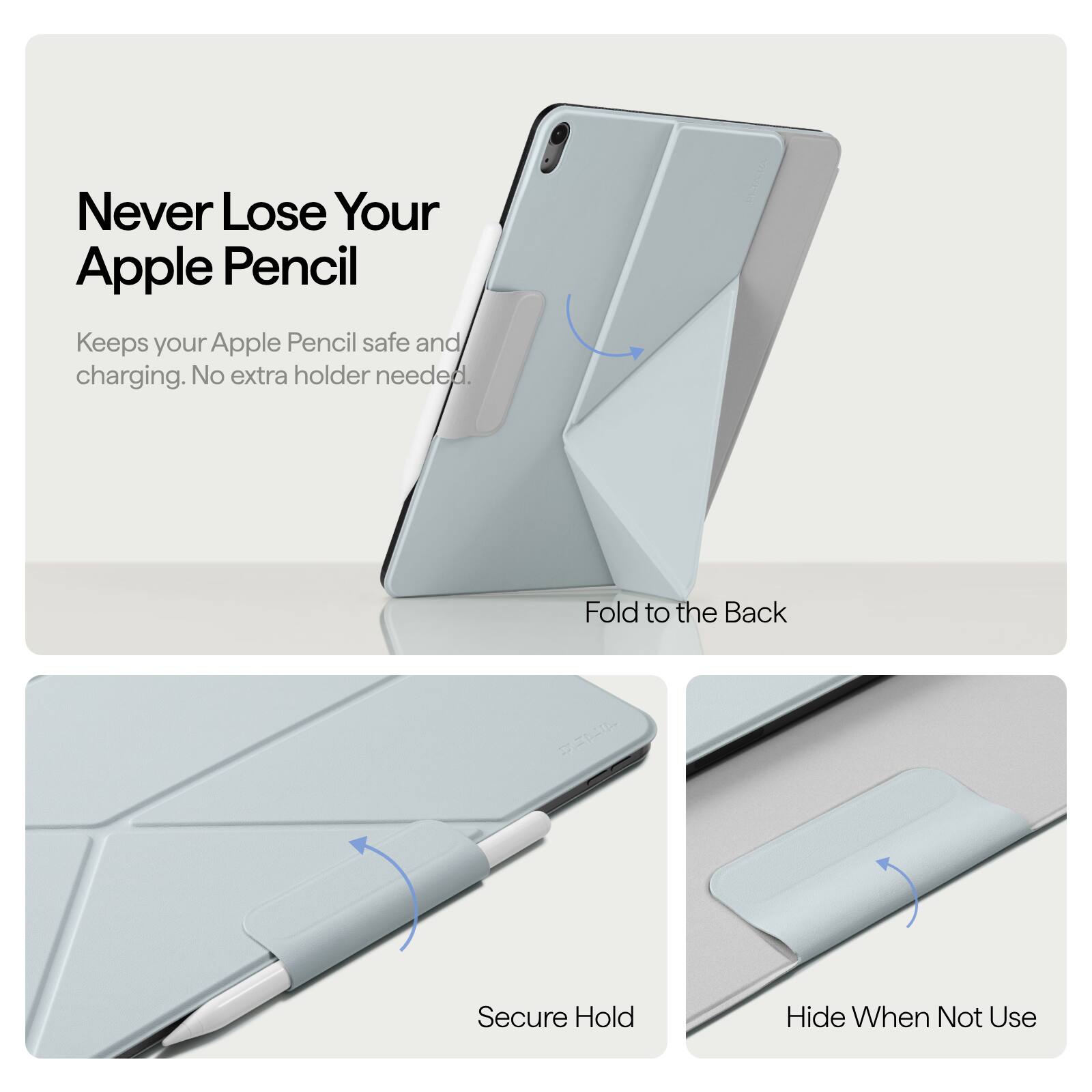 Never Lose Your Apple Pencil  
Keeps your Apple Pencil safe and charging. No extra holder needed.  

Fold to the Back  

Secure Hold  

Hide When Not Use