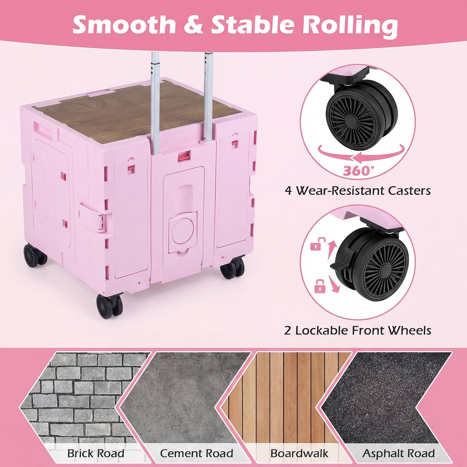 Smooth & Stable Rolling  
4 Wear-Resistant Casters  
2 Lockable Front Wheels  

Brick Road  
Cement Road  
Boardwalk  
Asphalt Road
