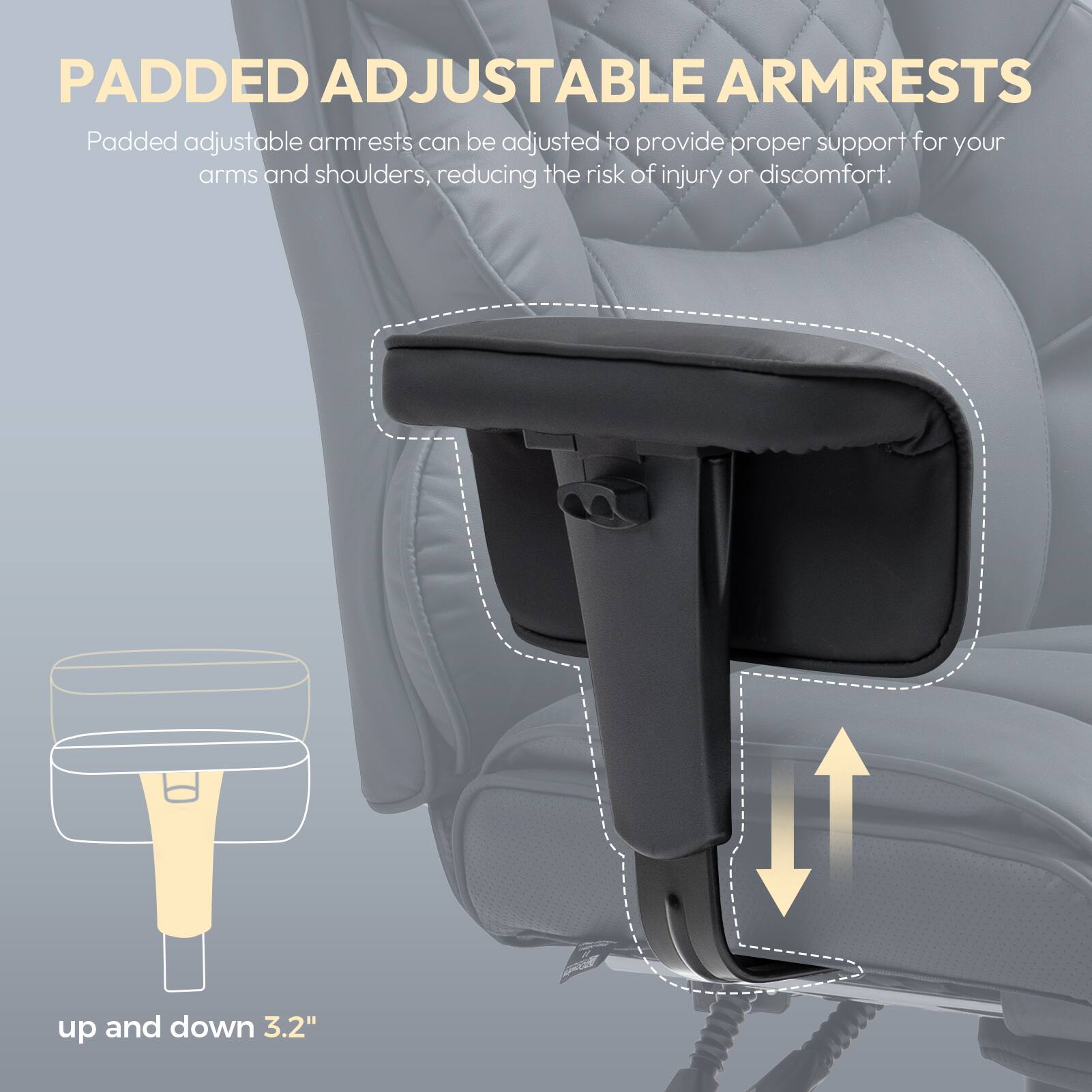 PADDED ADJUSTABLE ARMRESTS

Padded adjustable armrests can be adjusted to provide proper support for your arms and shoulders, reducing the risk of injury or discomfort.

up and down 3.2"