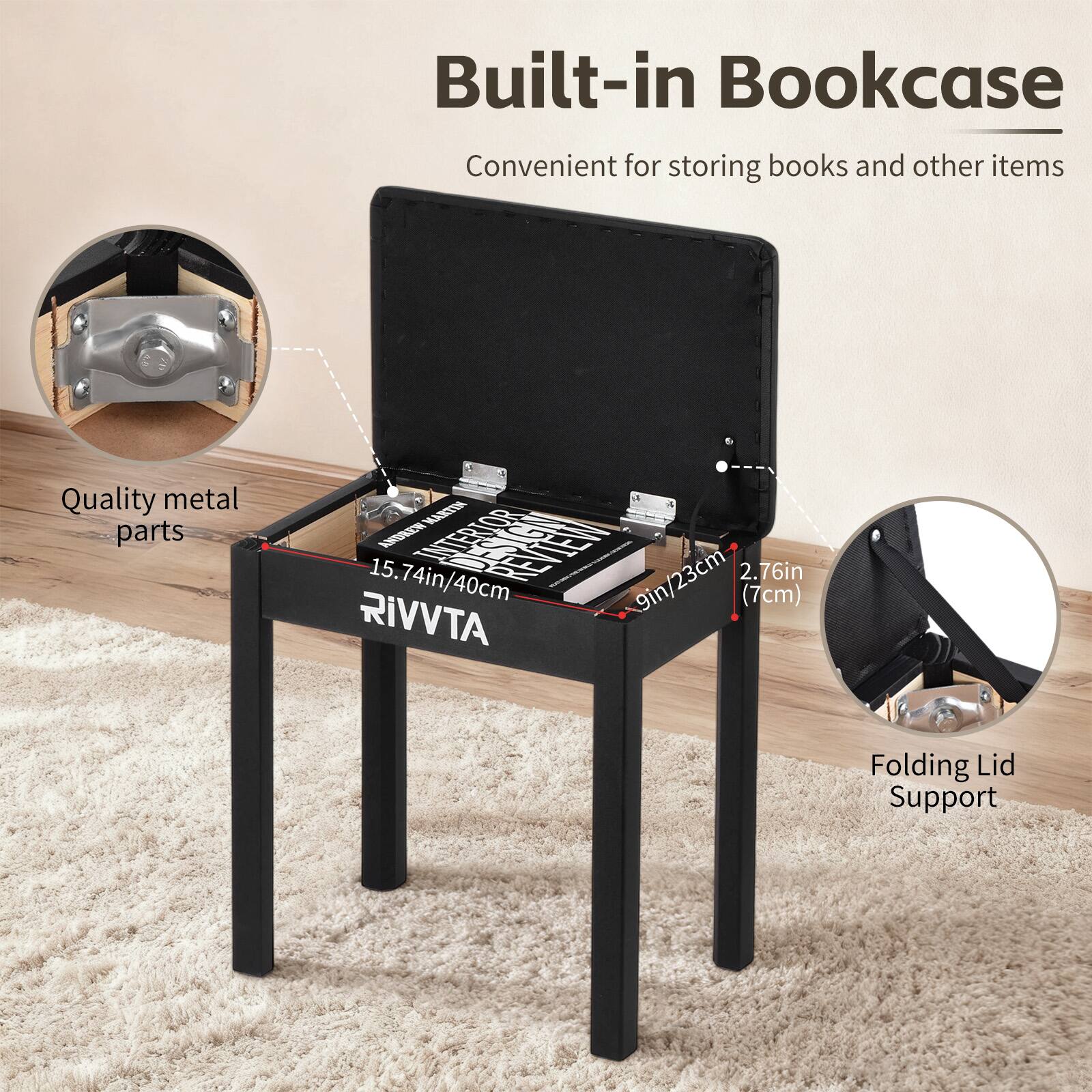 Built-in Bookcase  
Convenient for storing books and other items  

Quality metal parts  

15.74in/40cm  
9in/23cm (7cm)  
2.76in  

Folding Lid Support  

RIVTA