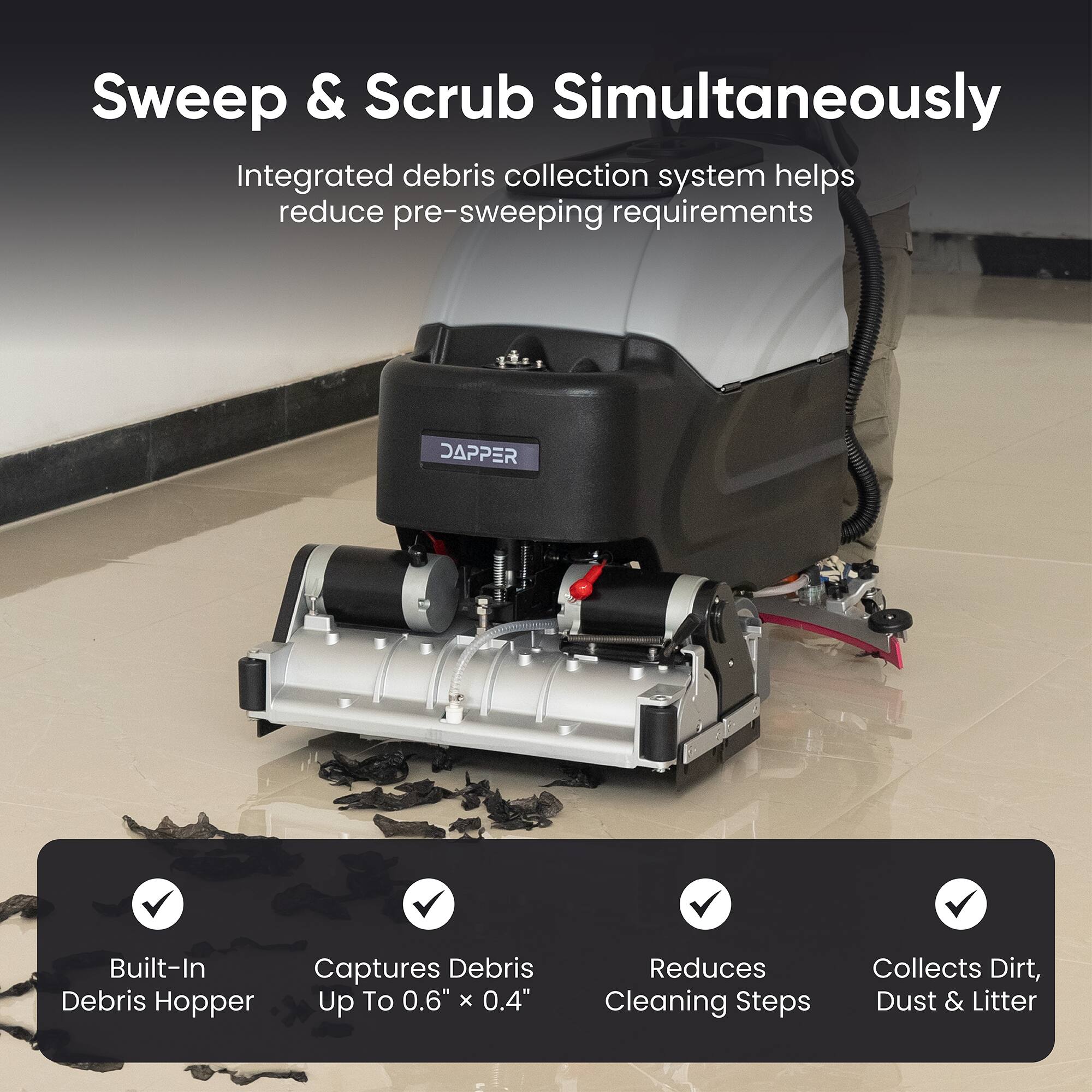 Sweep & Scrub Simultaneously

Integrated debris collection system helps reduce pre-sweeping requirements

DAPPER

Built-In Debris Hopper
Captures Debris Up To 0.6" x 0.4"
Reduces Cleaning Steps
Collects Dirt, Dust & Litter