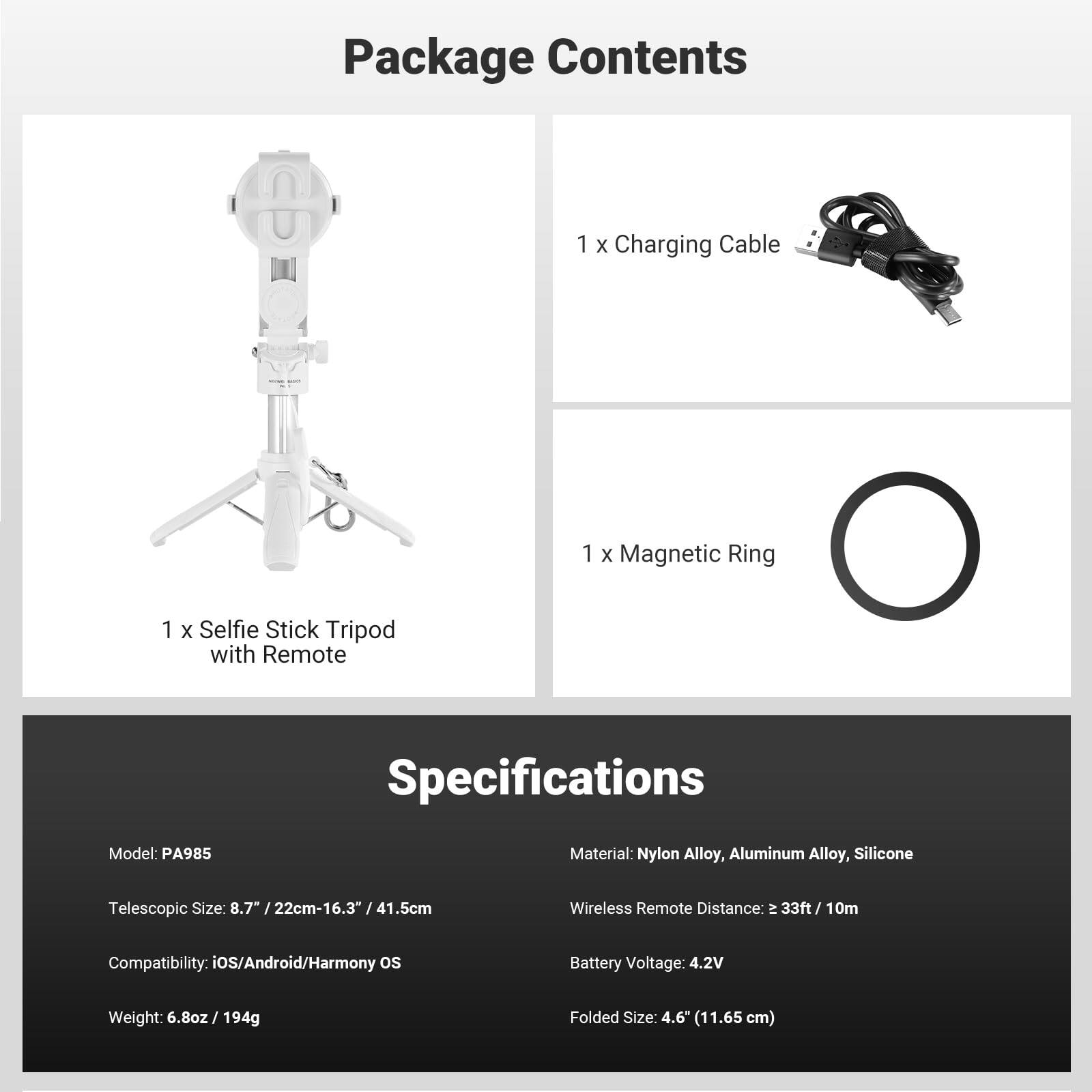 Package Contents  
1 x Charging Cable  
1 x Magnetic Ring  
1 x Selfie Stick Tripod with Remote  

Specifications  
Model: PA985  
Material: Nylon Alloy, Aluminum Alloy, Silicone  
Telescopic Size: 8.7" / 22cm-16.3" / 41.5cm  
Wireless Remote Distance: ≈ 33ft / 10m  
Compatibility: iOS/Android/Harmony OS  
Battery Voltage: 4.2V  
Weight: 6.8oz / 194g  
Folded Size: 4.6" (11.65 cm)