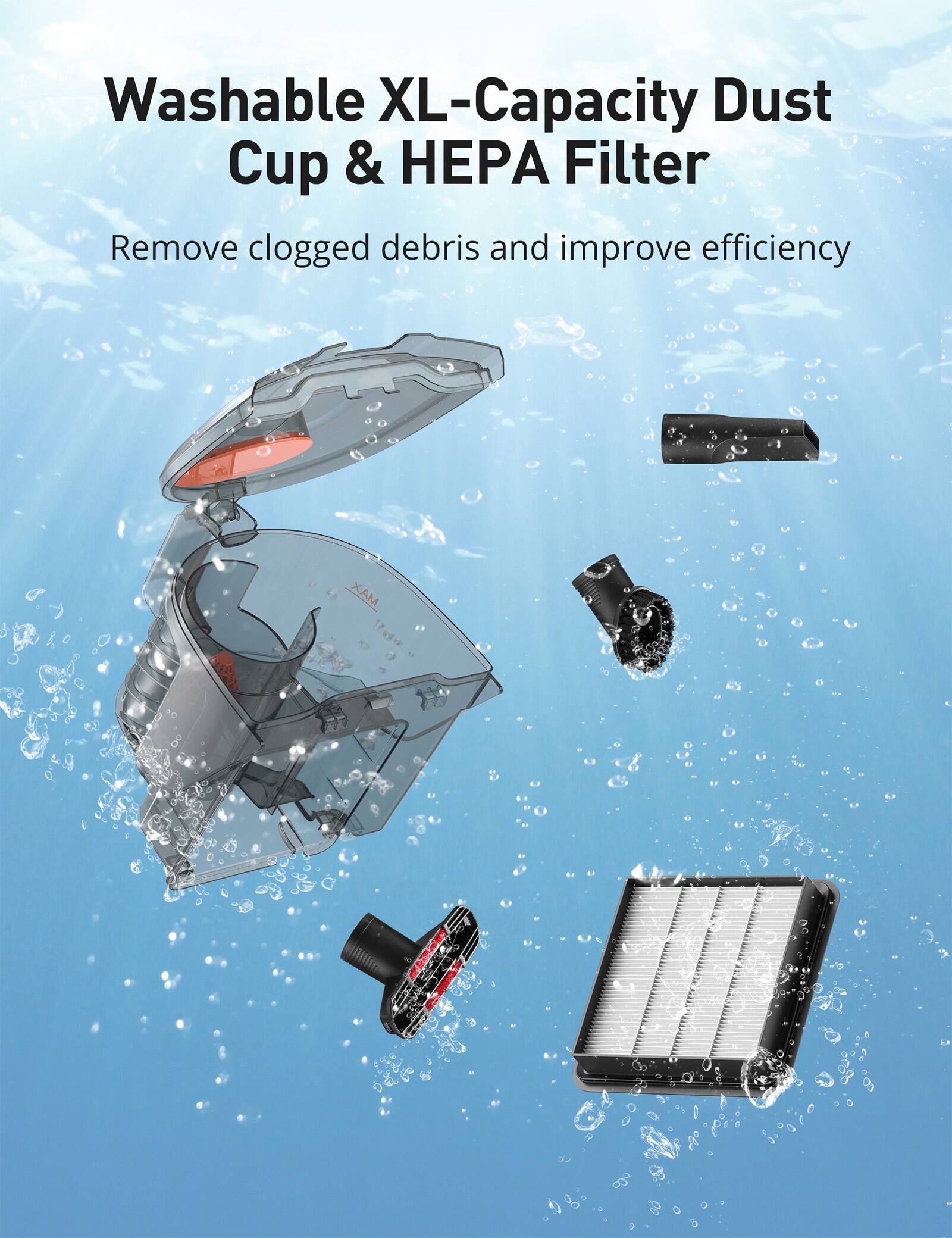 Washable XL-Capacity Dust Cup & HEPA Filter  
Remove clogged debris and improve efficiency