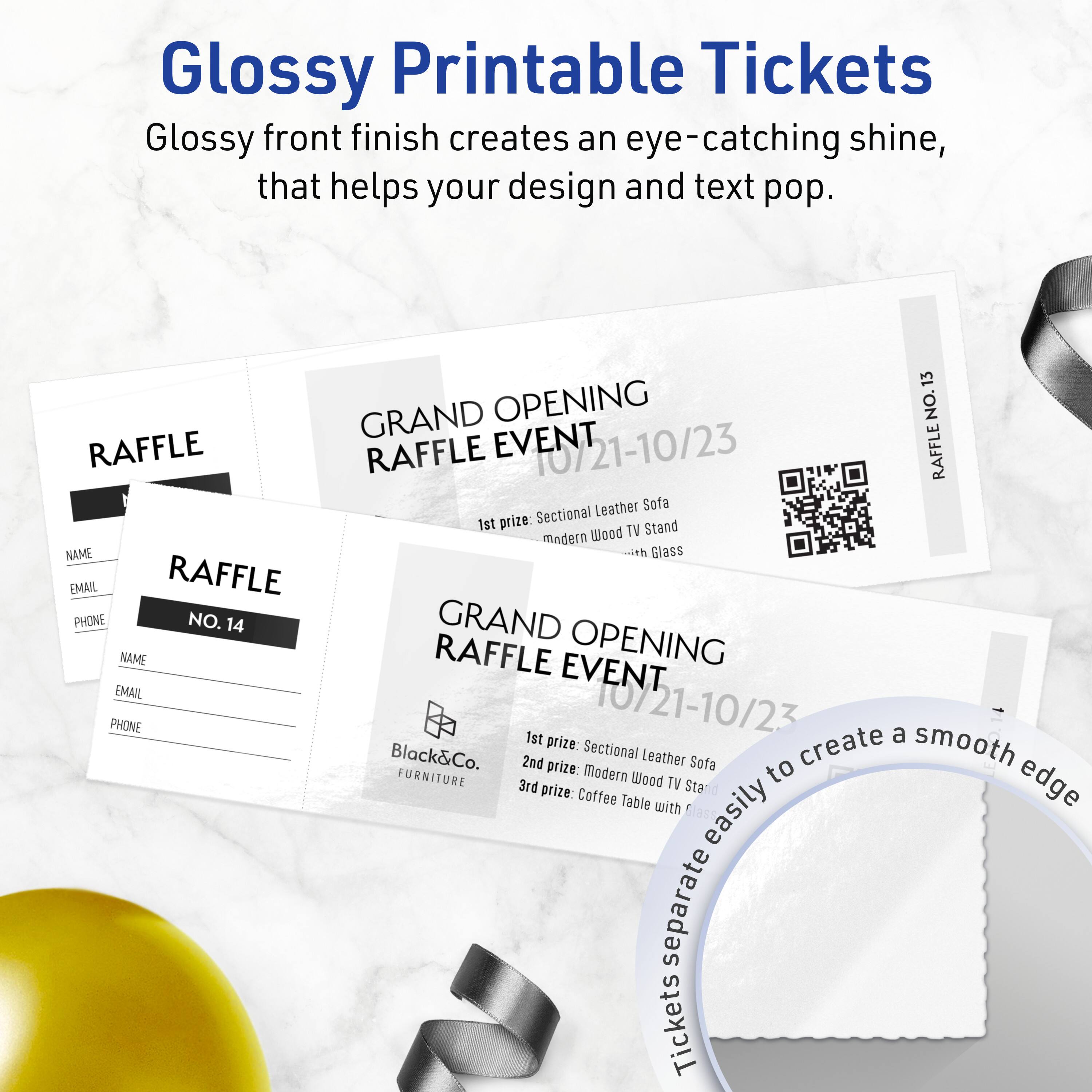 Glossy Printable Tickets

Glossy front finish creates an eye-catching shine, that helps your design and text pop.

GRAND OPENING RAFFLE EVENT
10/21-10/23

1st prize: Sectional Leather Sofa
2nd prize: Modern Wood TV Stand
3rd prize: Coffee Table with Glass

RAFFLE
NO. 13

NAME
EMAIL
PHONE

RAFFLE
NO. 14

NAME
EMAIL
PHONE

Tickets easily separate to create a smooth edge