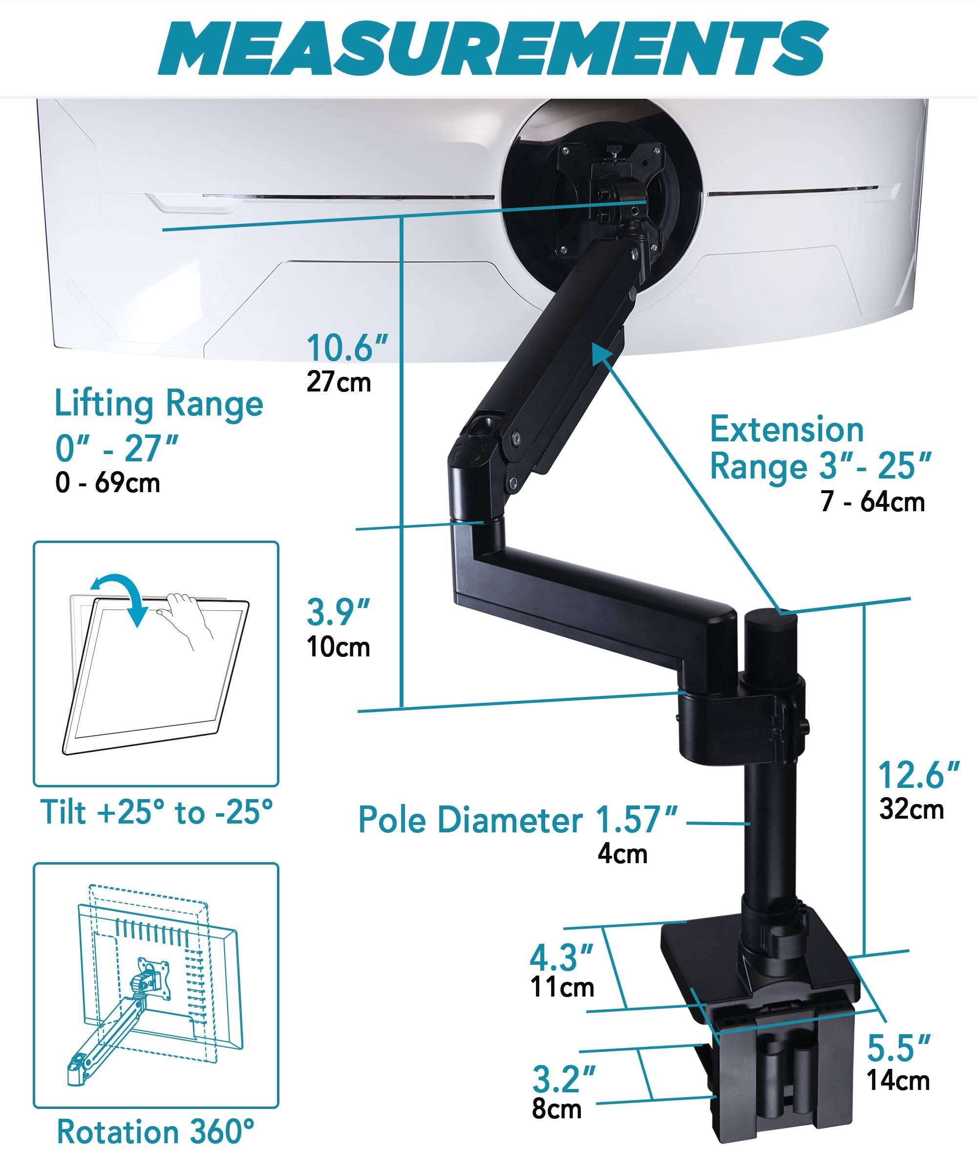 **MEASUREMENTS**

- **Lifting Range:** 0" - 27" (0 - 69cm)
- **Extension Range:** 3" - 25" (7 - 64cm)
- **Tilt:** +25° to -25°
- **Pole Diameter:** 1.57" (4cm)
- **Rotation:** 360°
- **Height:** 10.6" (27cm)
- **Base Dimensions:**
  - 12.6" (32cm) x 4.3" (11cm) x 3.2" (8cm)
- **Additional Dimensions:**
  - 5.5" (14cm)
  - 3.9" (10cm)