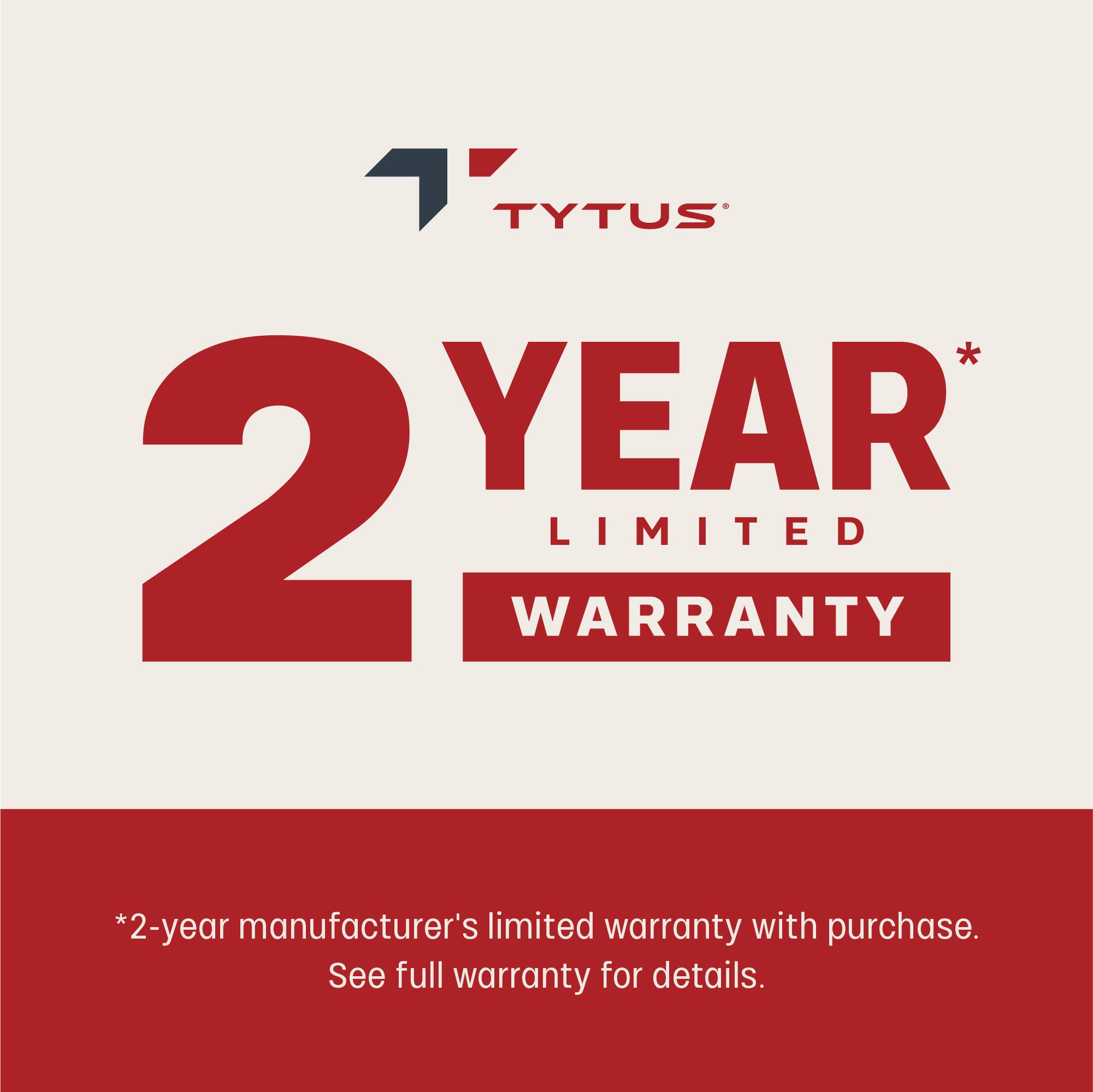TYTUS  
2 YEAR LIMITED WARRANTY  

*2-year manufacturer's limited warranty with purchase.  
See full warranty for details.