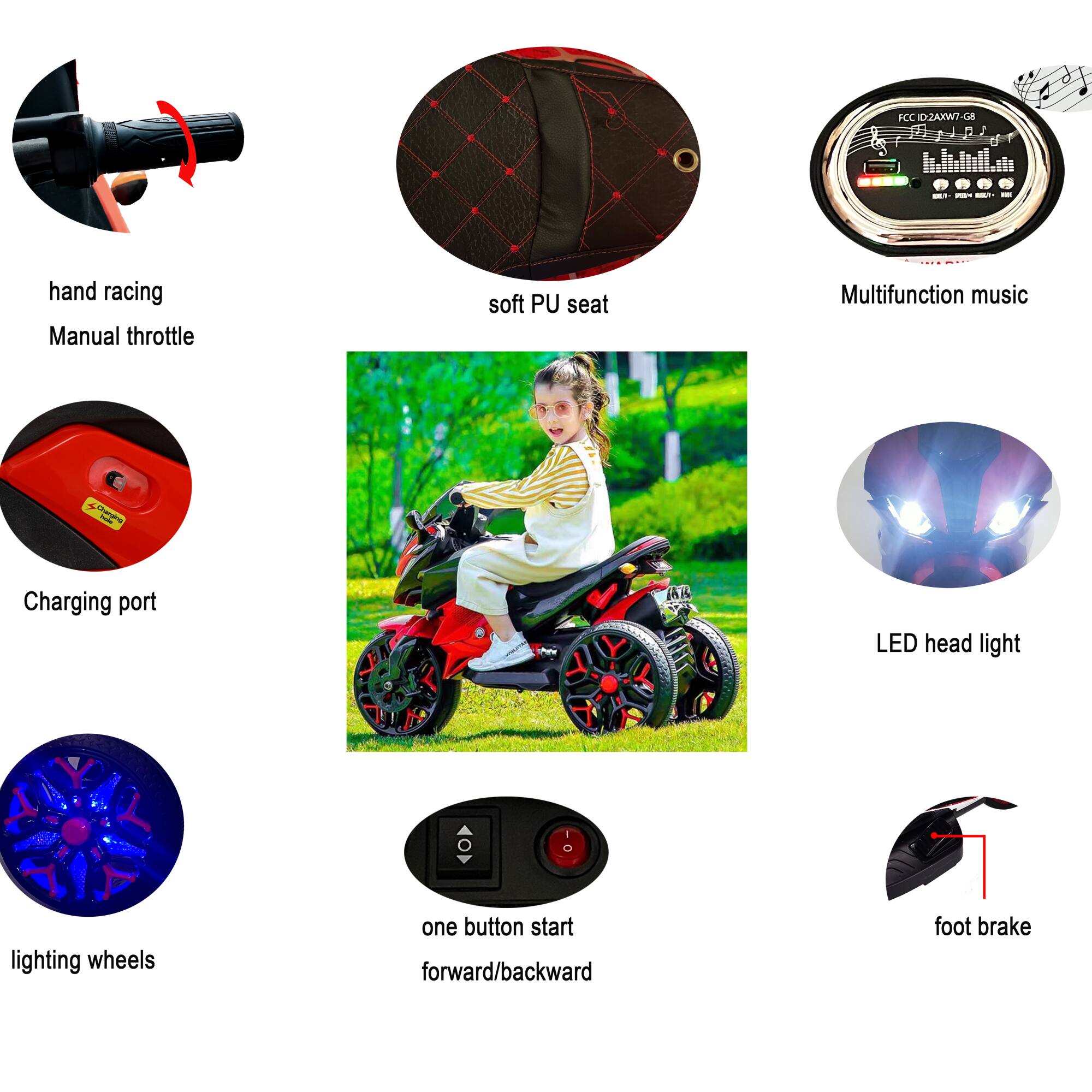 - FCC ID: 2AXW7-G8
- Hand racing
- Manual throttle
- Soft PU seat
- Multifunction music
- Charging port
- LED head light
- Lighting wheels
- One button start forward/backward
- Foot brake