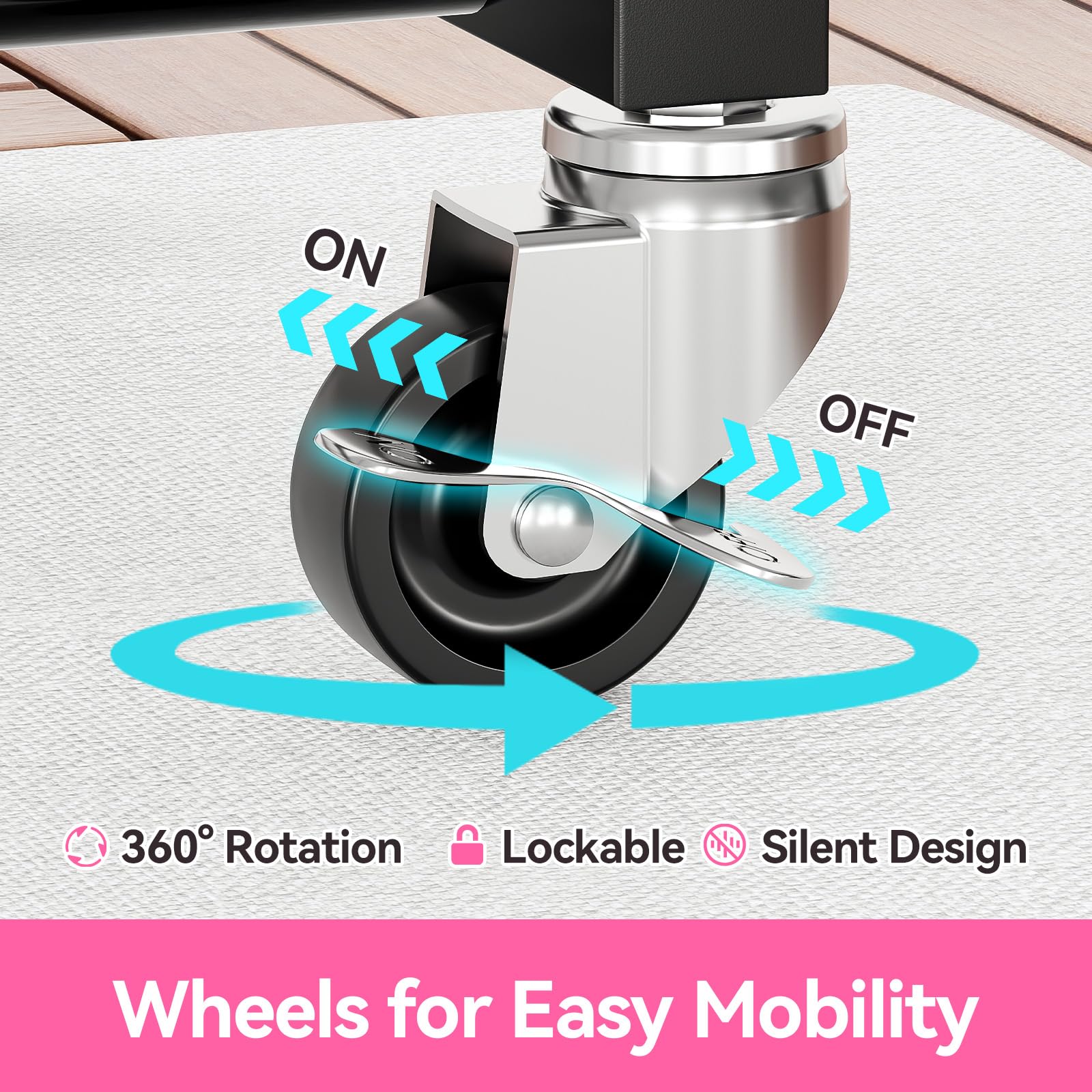 ON  
OFF  

360° Rotation  
Lockable  
Silent Design  

Wheels for Easy Mobility