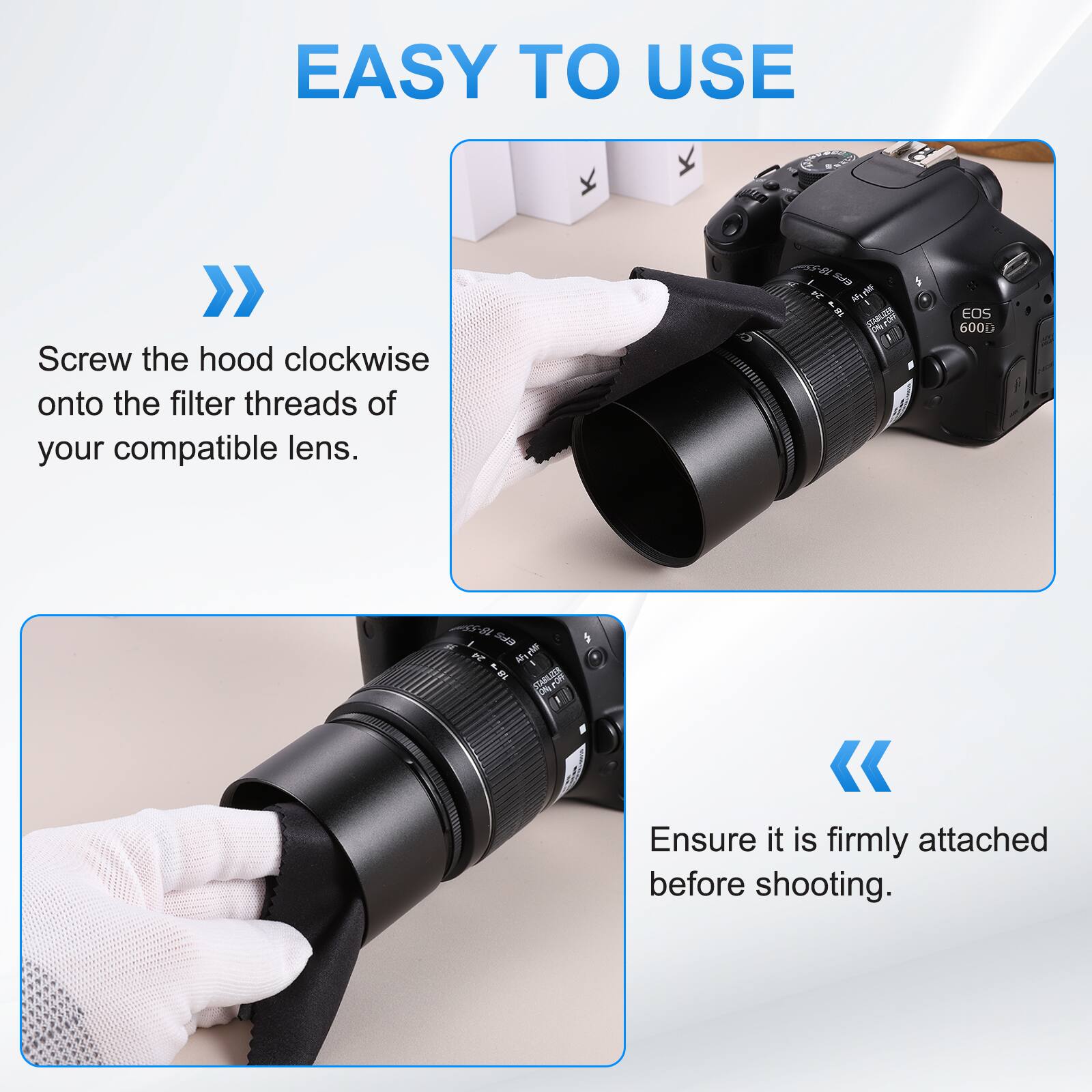 EASY TO USE

Screw the hood clockwise onto the filter threads of your compatible lens.

Ensure it is firmly attached before shooting.