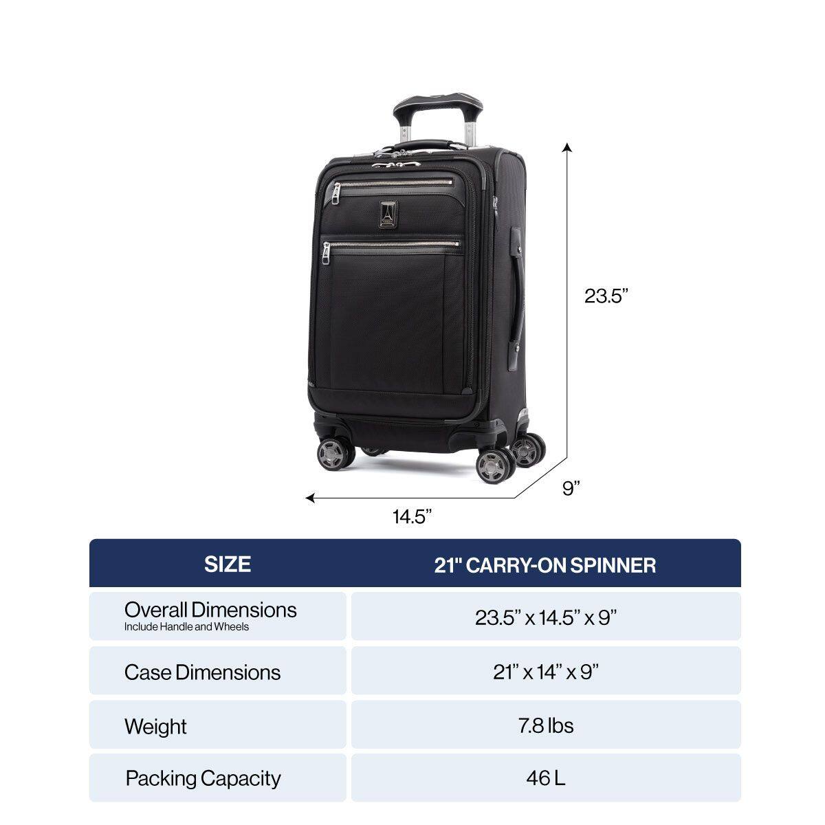 23.5" 14.5" 9" SIZE 21" CARRY-ON SPINNER

Overall Dimensions Include Handle and Wheels
23.5" x 14.5" x 9"

Case Dimensions
21" x 14" x 9"

Weight
7.8 lbs

Packing Capacity
46 L